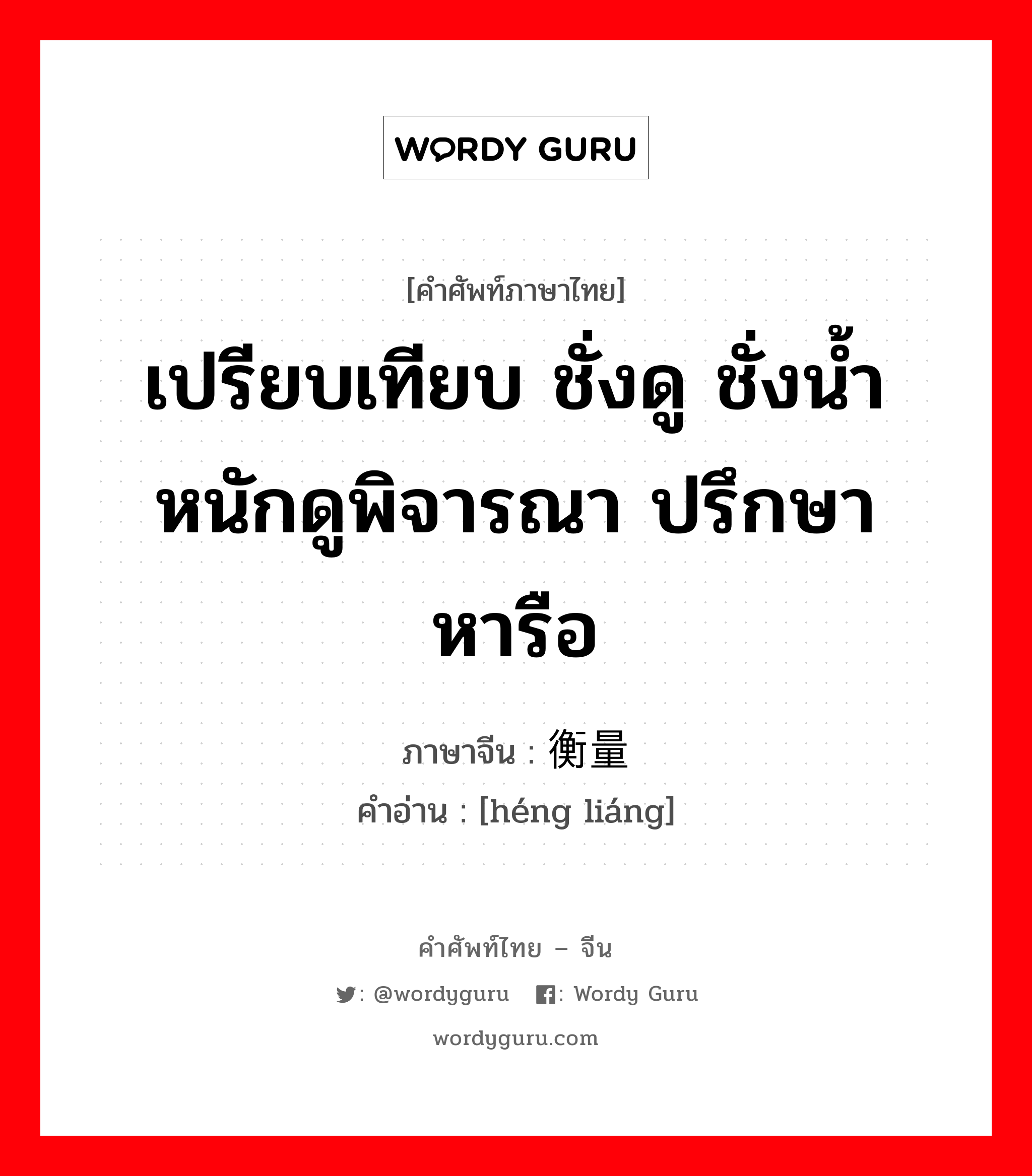 เปรียบเทียบ ชั่งดู ชั่งน้ำหนักดูพิจารณา ปรึกษาหารือ ภาษาจีนคืออะไร, คำศัพท์ภาษาไทย - จีน เปรียบเทียบ ชั่งดู ชั่งน้ำหนักดูพิจารณา ปรึกษาหารือ ภาษาจีน 衡量 คำอ่าน [héng liáng]