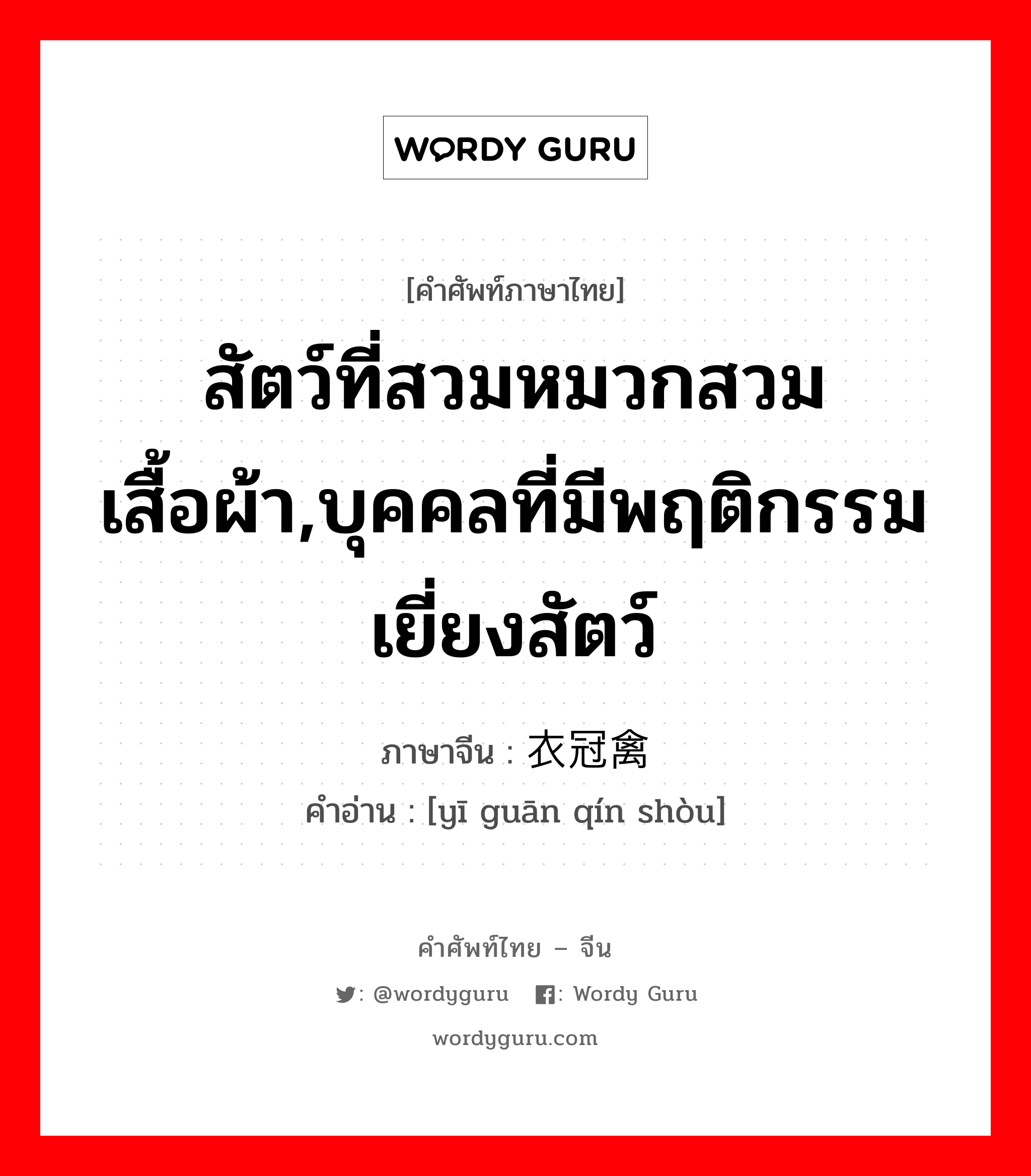 สัตว์ที่สวมหมวกสวมเสื้อผ้า,บุคคลที่มีพฤติกรรมเยี่ยงสัตว์ ภาษาจีนคืออะไร, คำศัพท์ภาษาไทย - จีน สัตว์ที่สวมหมวกสวมเสื้อผ้า,บุคคลที่มีพฤติกรรมเยี่ยงสัตว์ ภาษาจีน 衣冠禽兽 คำอ่าน [yī guān qín shòu]