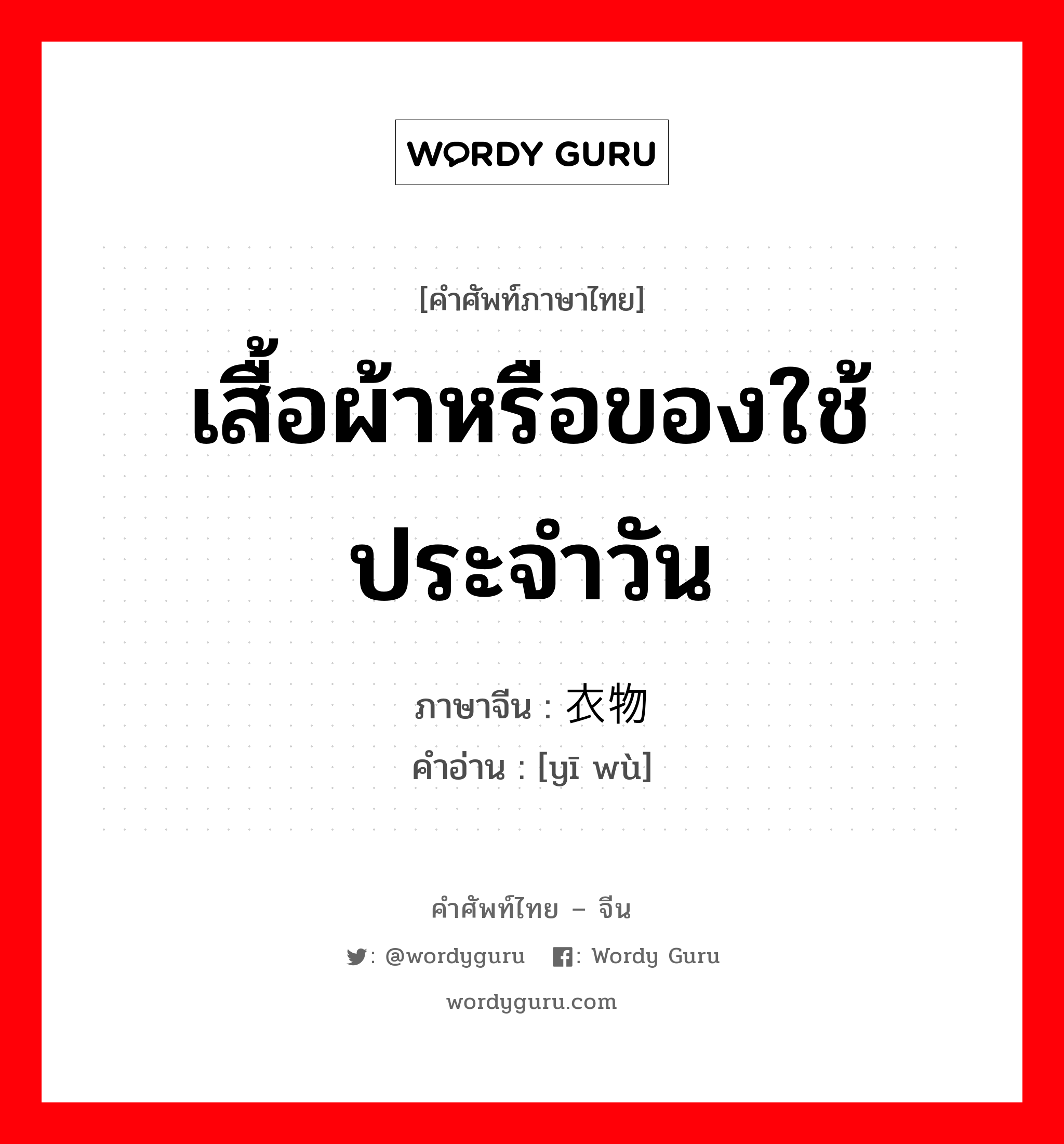 เสื้อผ้าหรือของใช้ประจำวัน ภาษาจีนคืออะไร, คำศัพท์ภาษาไทย - จีน เสื้อผ้าหรือของใช้ประจำวัน ภาษาจีน 衣物 คำอ่าน [yī wù]