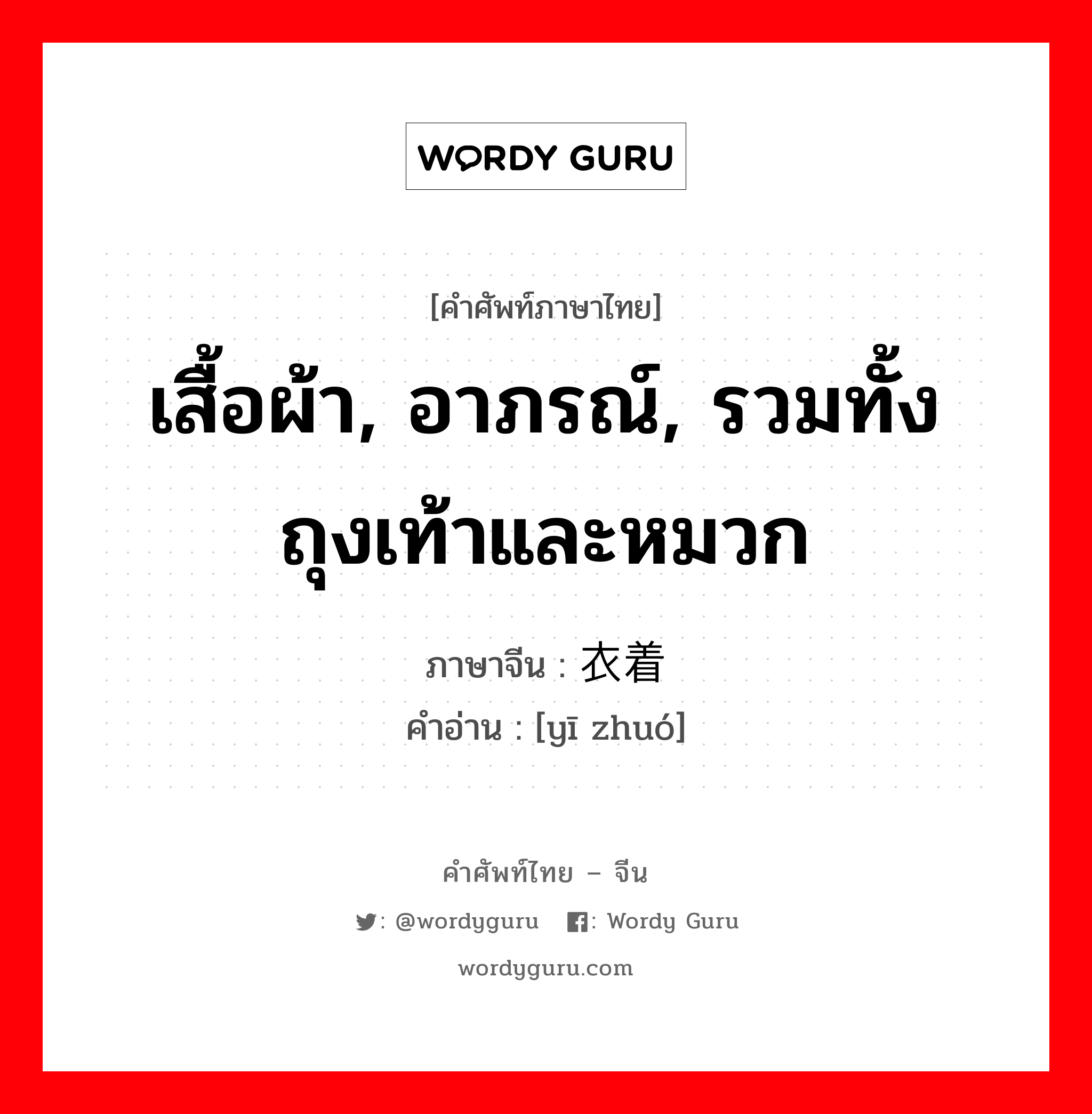 เสื้อผ้า, อาภรณ์, รวมทั้งถุงเท้าและหมวก ภาษาจีนคืออะไร, คำศัพท์ภาษาไทย - จีน เสื้อผ้า, อาภรณ์, รวมทั้งถุงเท้าและหมวก ภาษาจีน 衣着 คำอ่าน [yī zhuó]