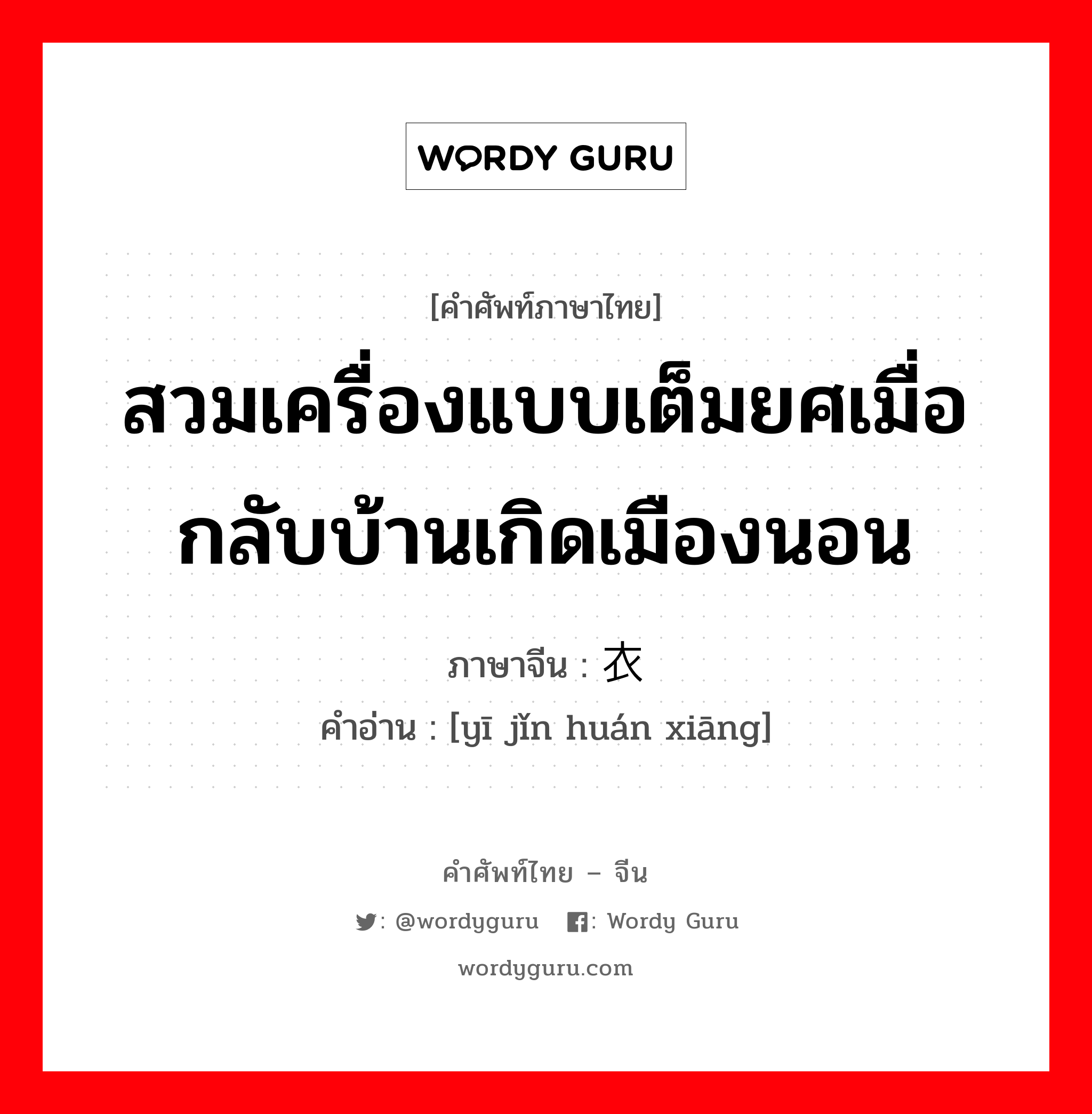 สวมเครื่องแบบเต็มยศเมื่อกลับบ้านเกิดเมืองนอน ภาษาจีนคืออะไร, คำศัพท์ภาษาไทย - จีน สวมเครื่องแบบเต็มยศเมื่อกลับบ้านเกิดเมืองนอน ภาษาจีน 衣锦还乡 คำอ่าน [yī jǐn huán xiāng]