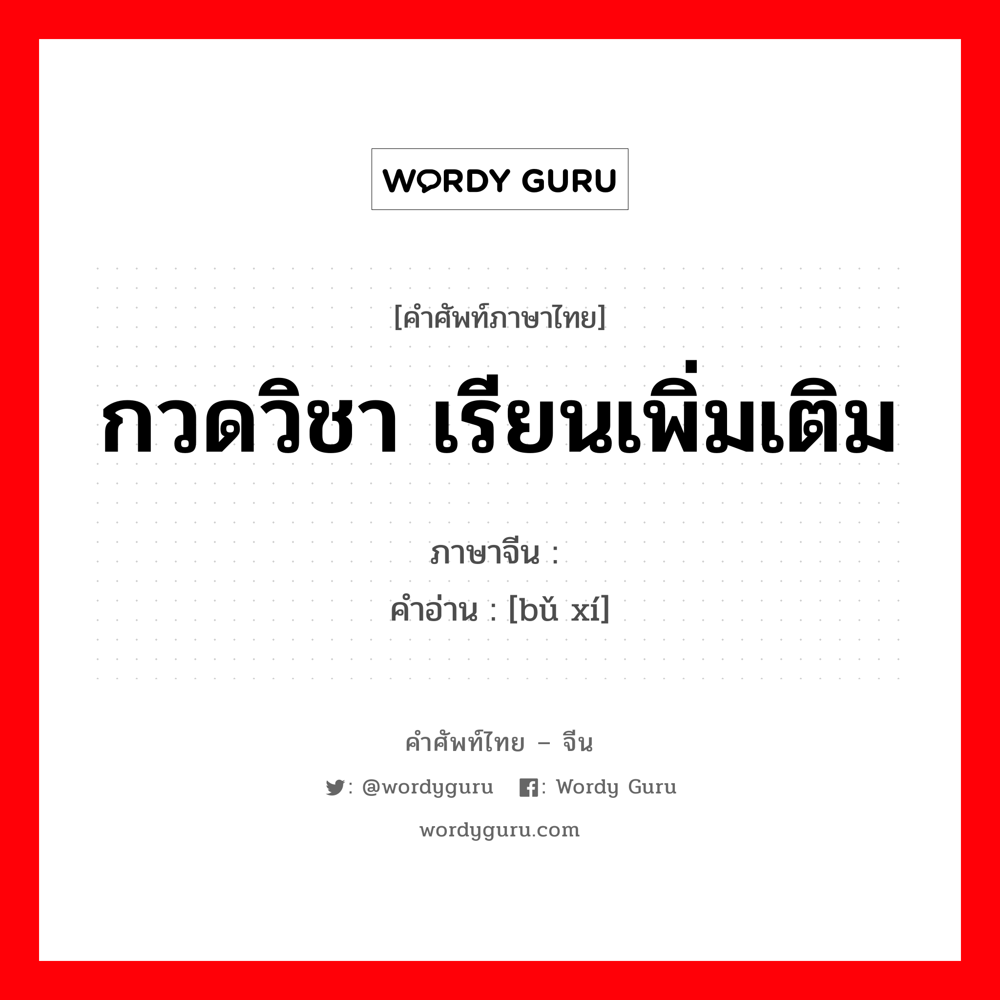 กวดวิชา เรียนเพิ่มเติม ภาษาจีนคืออะไร, คำศัพท์ภาษาไทย - จีน กวดวิชา เรียนเพิ่มเติม ภาษาจีน 补习 คำอ่าน [bǔ xí]