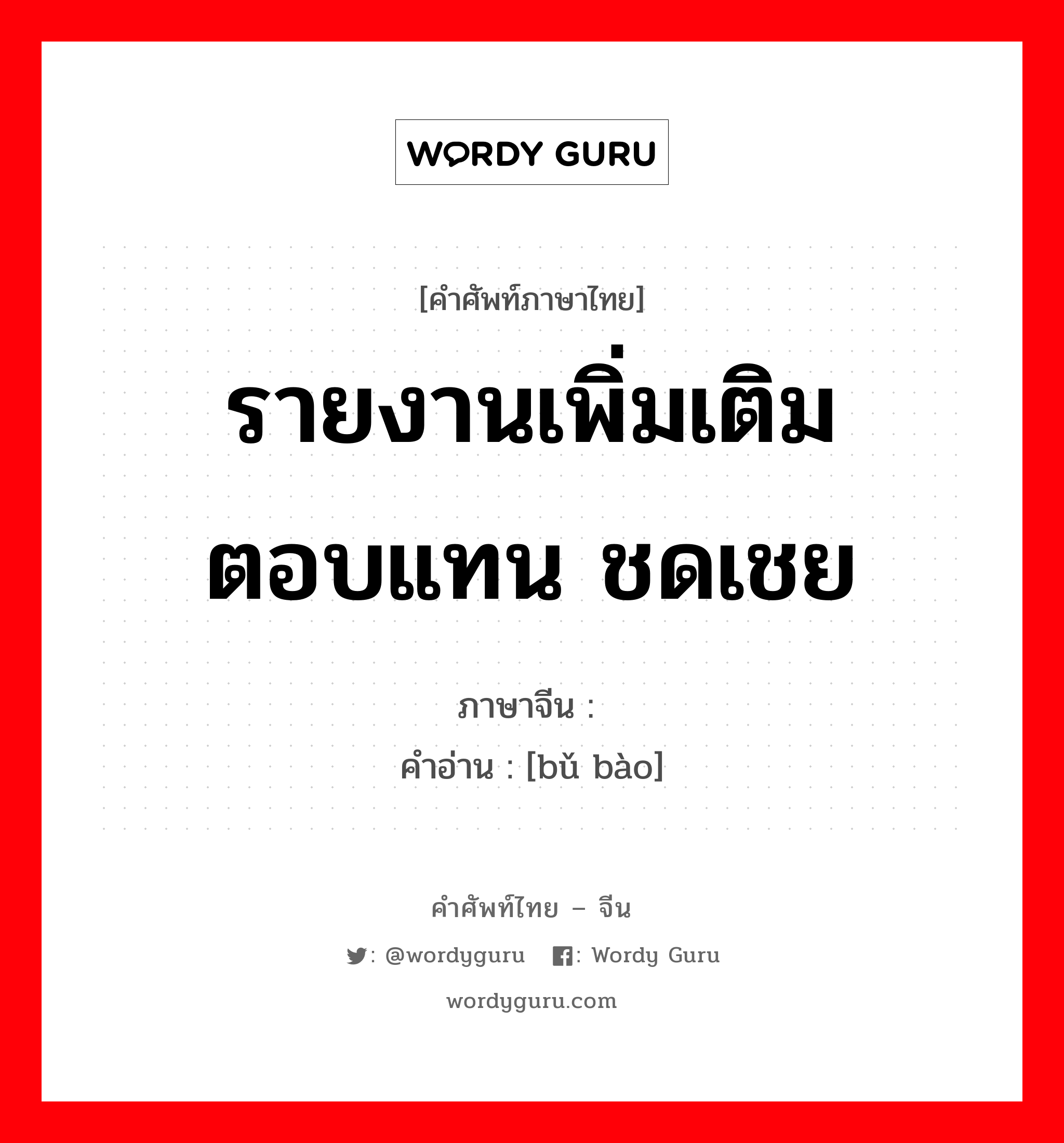 รายงานเพิ่มเติม ตอบแทน ชดเชย ภาษาจีนคืออะไร, คำศัพท์ภาษาไทย - จีน รายงานเพิ่มเติม ตอบแทน ชดเชย ภาษาจีน 补报 คำอ่าน [bǔ bào]