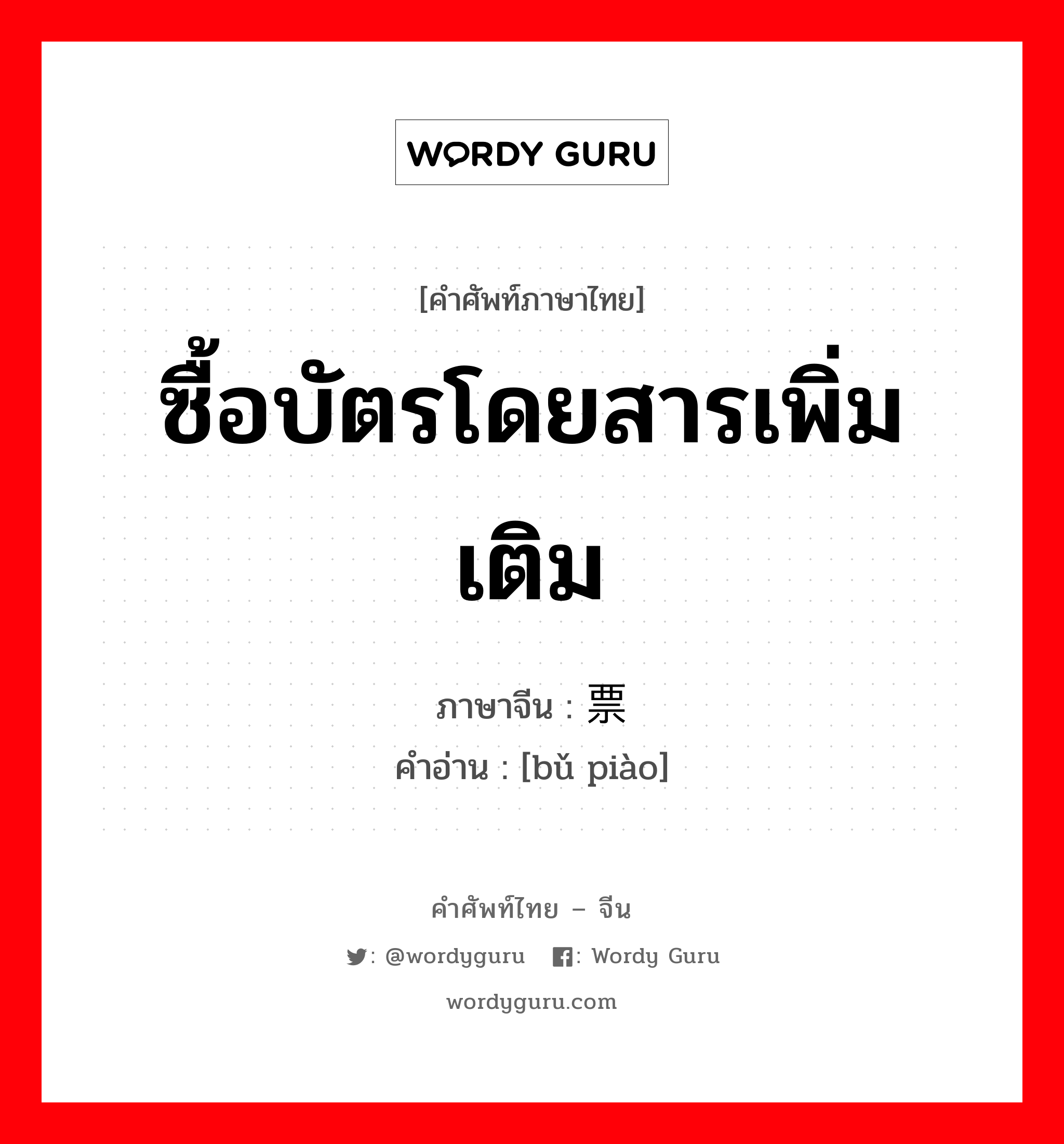 ซื้อบัตรโดยสารเพิ่มเติม ภาษาจีนคืออะไร, คำศัพท์ภาษาไทย - จีน ซื้อบัตรโดยสารเพิ่มเติม ภาษาจีน 补票 คำอ่าน [bǔ piào]