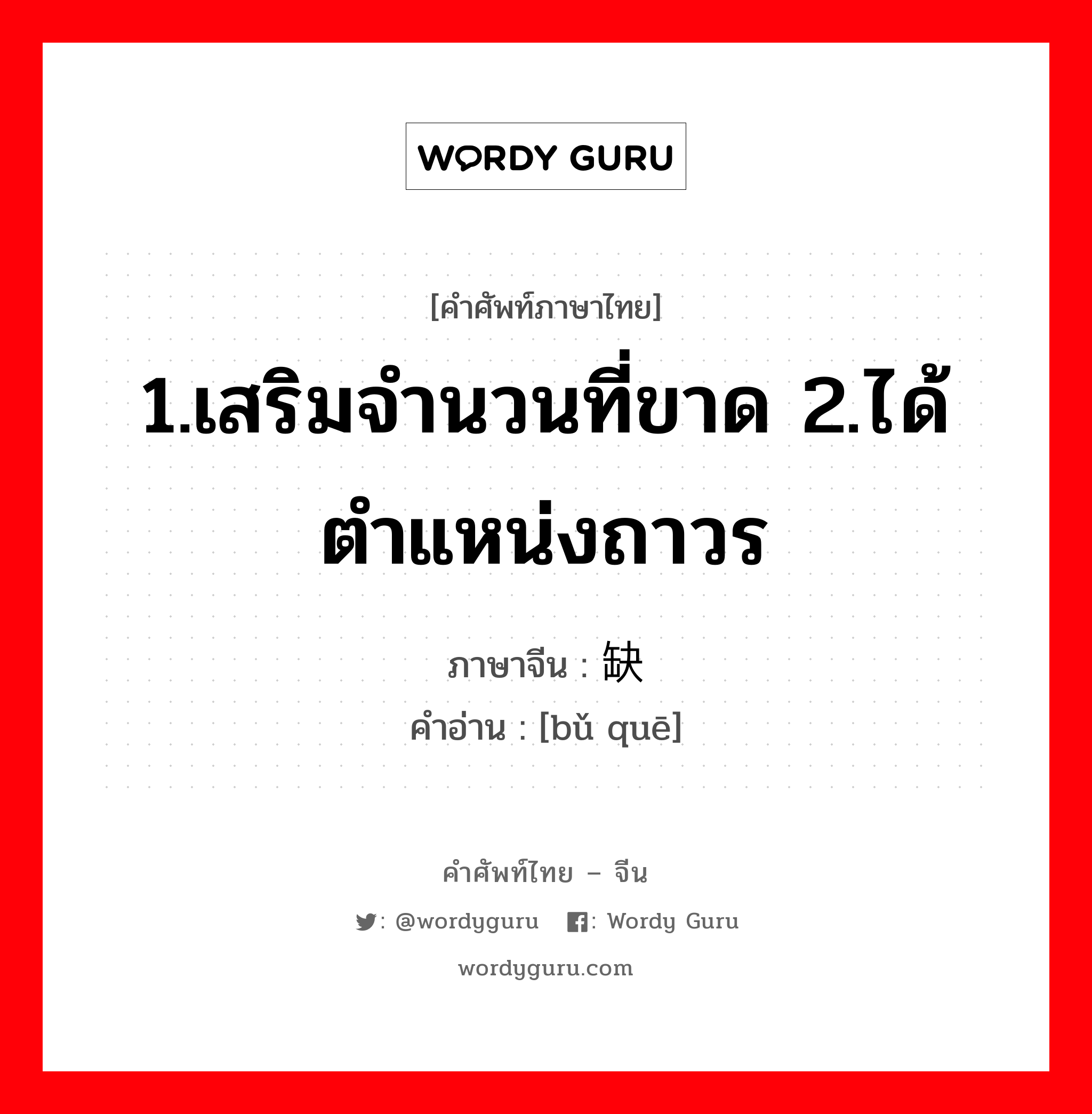 1.เสริมจำนวนที่ขาด 2.ได้ตำแหน่งถาวร ภาษาจีนคืออะไร, คำศัพท์ภาษาไทย - จีน 1.เสริมจำนวนที่ขาด 2.ได้ตำแหน่งถาวร ภาษาจีน 补缺 คำอ่าน [bǔ quē]