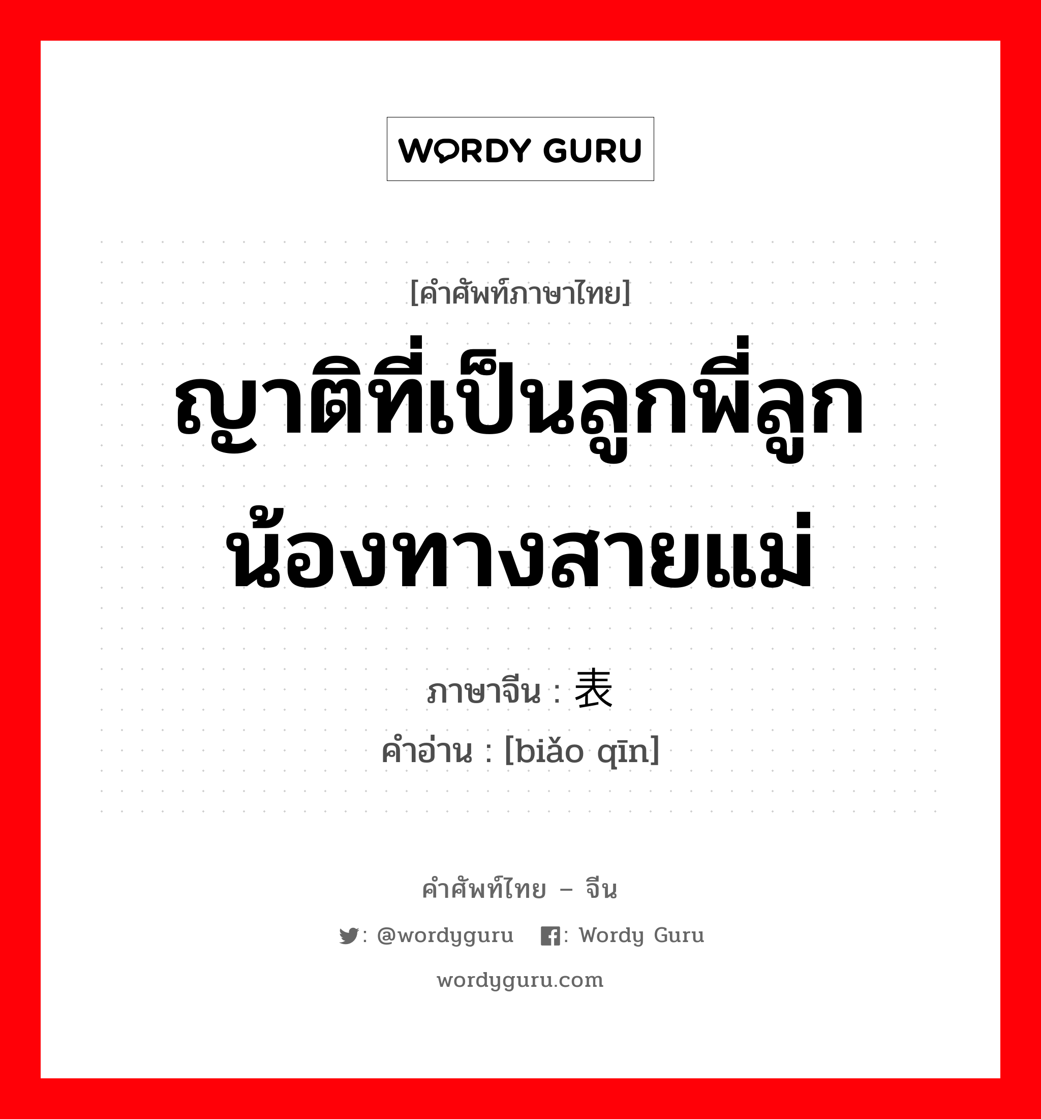 ญาติที่เป็นลูกพี่ลูกน้องทางสายแม่ ภาษาจีนคืออะไร, คำศัพท์ภาษาไทย - จีน ญาติที่เป็นลูกพี่ลูกน้องทางสายแม่ ภาษาจีน 表亲 คำอ่าน [biǎo qīn]