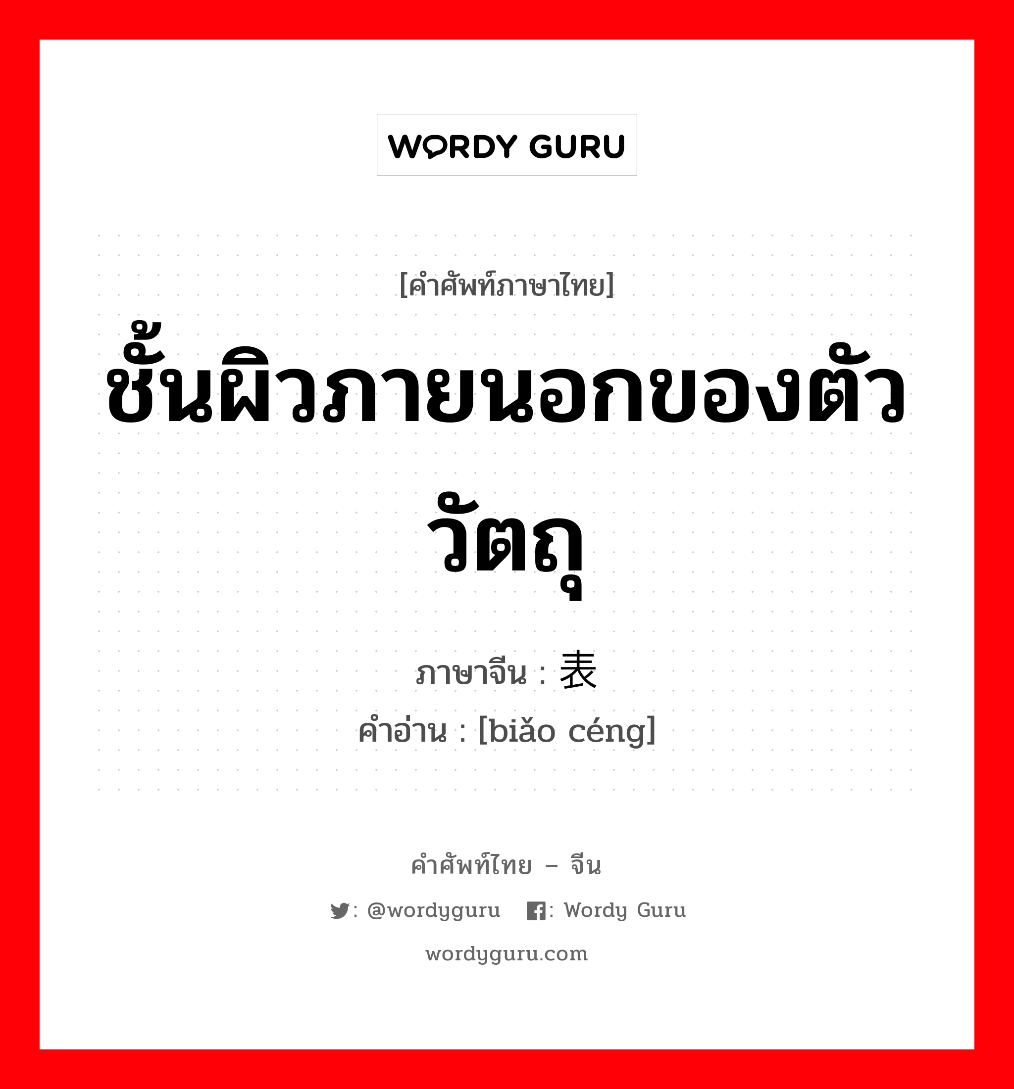 ชั้นผิวภายนอกของตัววัตถุ ภาษาจีนคืออะไร, คำศัพท์ภาษาไทย - จีน ชั้นผิวภายนอกของตัววัตถุ ภาษาจีน 表层 คำอ่าน [biǎo céng]