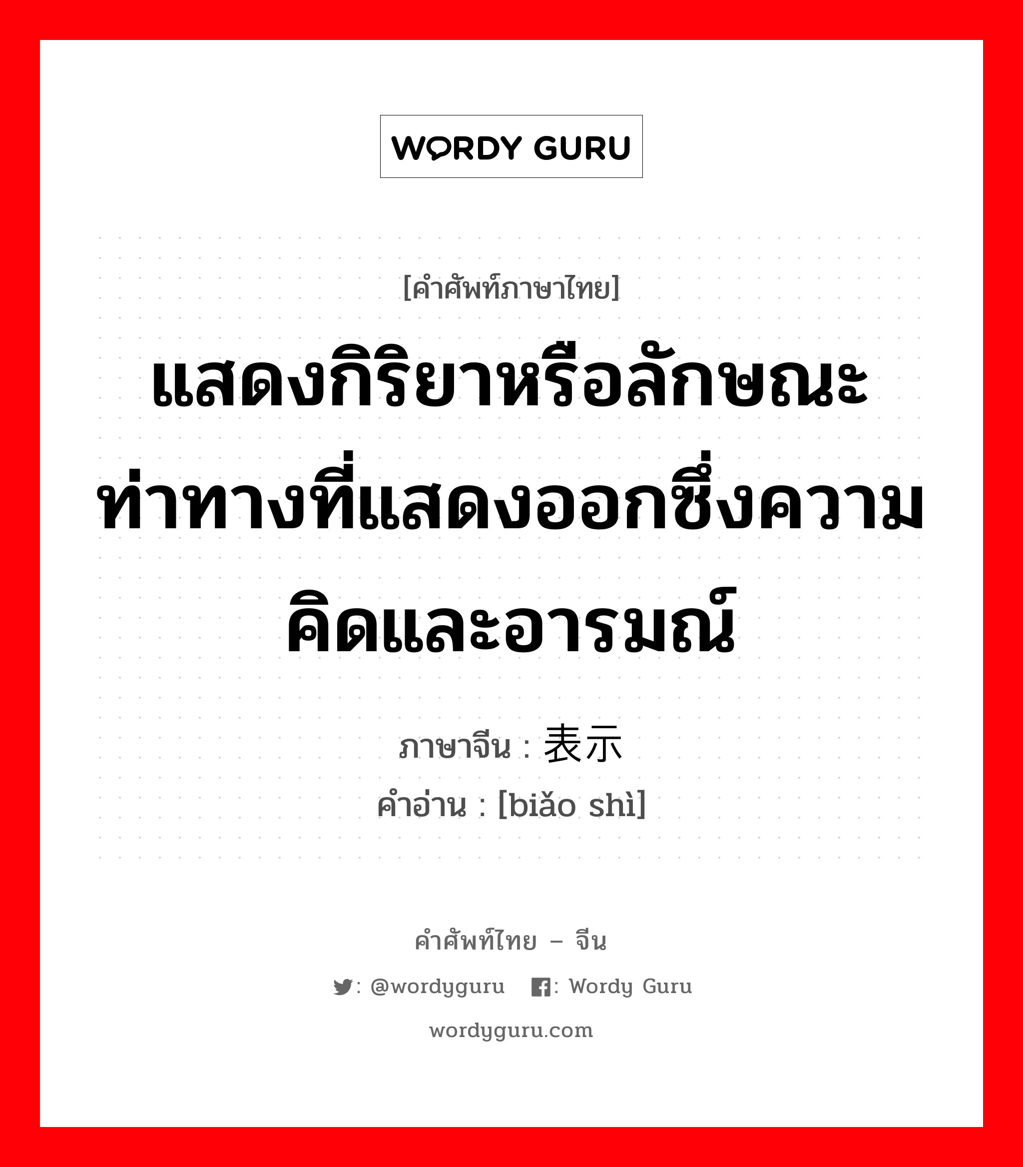 แสดงกิริยาหรือลักษณะท่าทางที่แสดงออกซึ่งความคิดและอารมณ์ ภาษาจีนคืออะไร, คำศัพท์ภาษาไทย - จีน แสดงกิริยาหรือลักษณะท่าทางที่แสดงออกซึ่งความคิดและอารมณ์ ภาษาจีน 表示 คำอ่าน [biǎo shì]