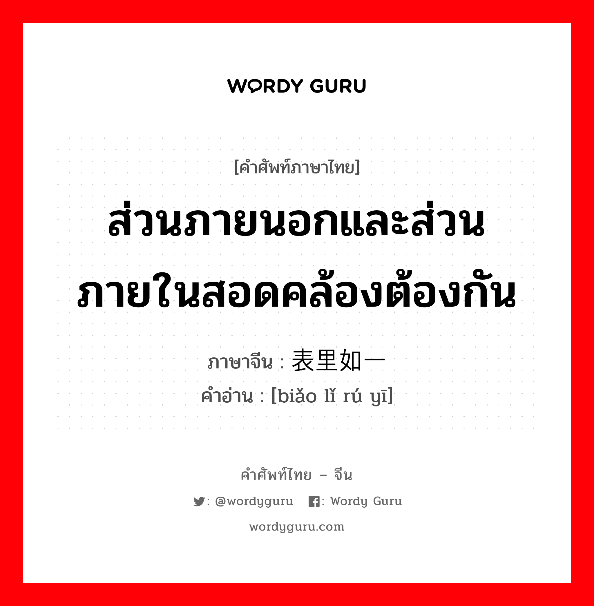 ส่วนภายนอกและส่วนภายในสอดคล้องต้องกัน ภาษาจีนคืออะไร, คำศัพท์ภาษาไทย - จีน ส่วนภายนอกและส่วนภายในสอดคล้องต้องกัน ภาษาจีน 表里如一 คำอ่าน [biǎo lǐ rú yī]