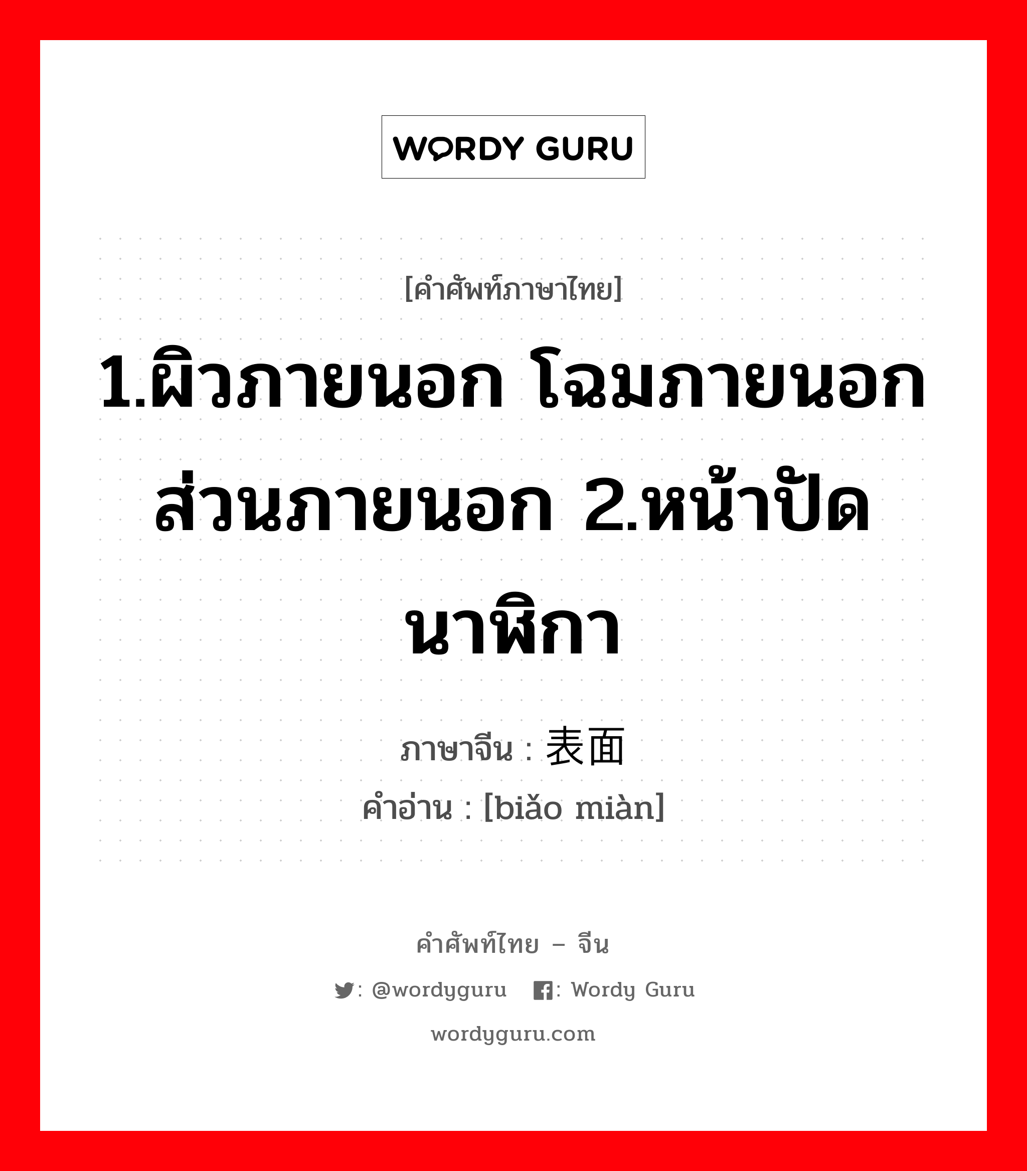 1.ผิวภายนอก โฉมภายนอก ส่วนภายนอก 2.หน้าปัดนาฬิกา ภาษาจีนคืออะไร, คำศัพท์ภาษาไทย - จีน 1.ผิวภายนอก โฉมภายนอก ส่วนภายนอก 2.หน้าปัดนาฬิกา ภาษาจีน 表面 คำอ่าน [biǎo miàn]