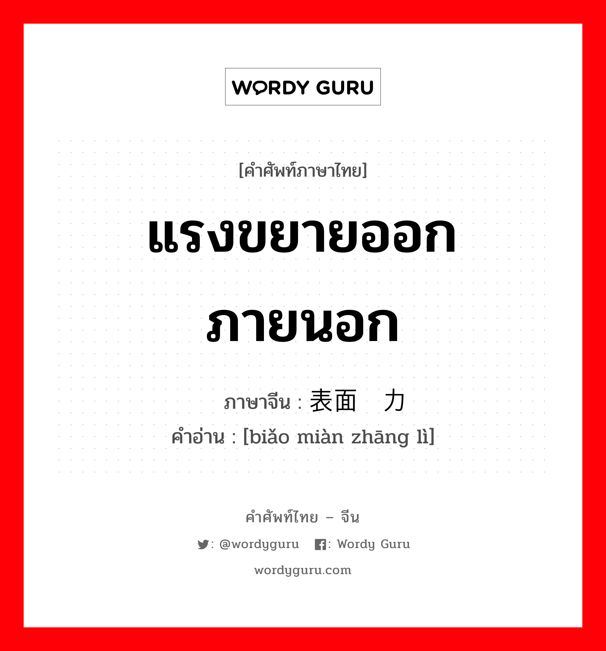 แรงขยายออกภายนอก ภาษาจีนคืออะไร, คำศัพท์ภาษาไทย - จีน แรงขยายออกภายนอก ภาษาจีน 表面张力 คำอ่าน [biǎo miàn zhāng lì]