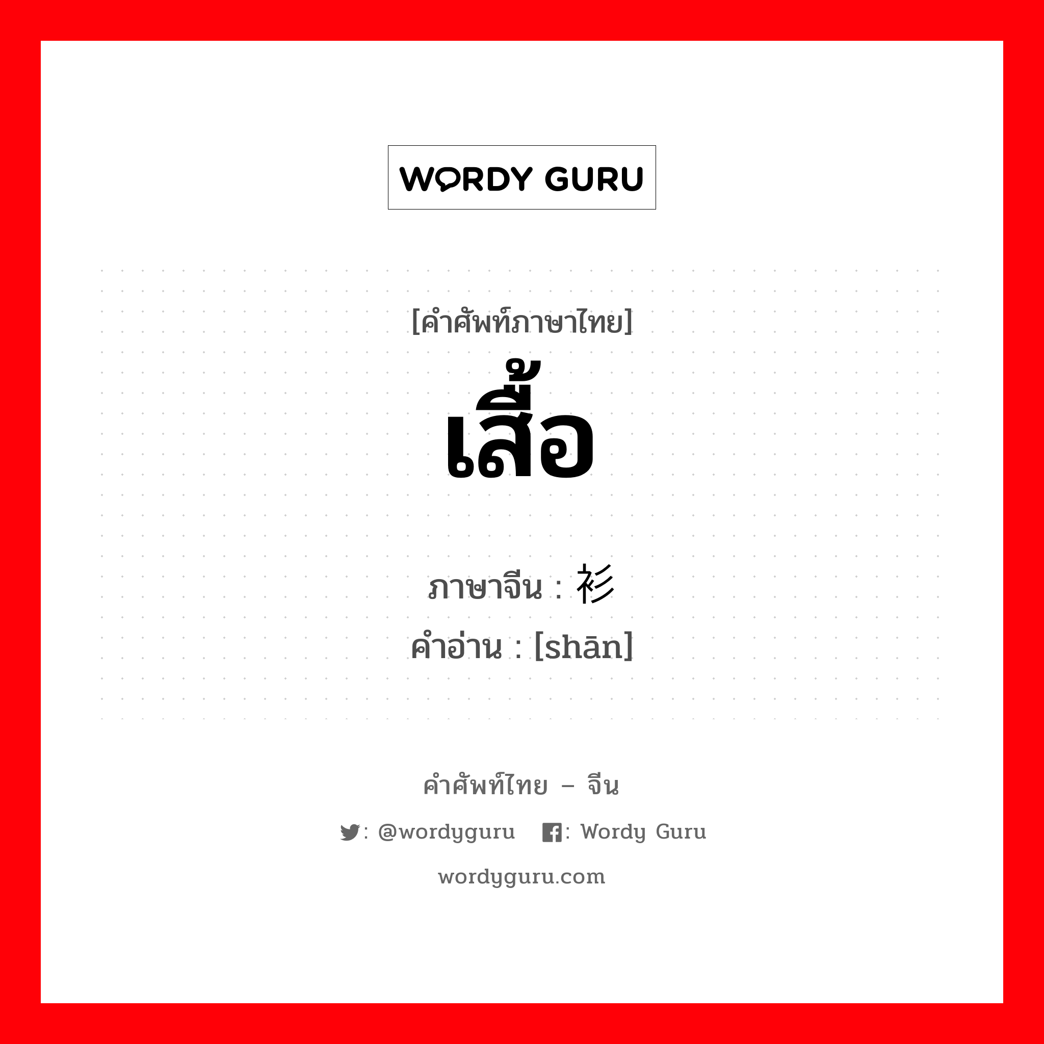 เสื้อ ภาษาจีนคืออะไร, คำศัพท์ภาษาไทย - จีน เสื้อ ภาษาจีน 衫 คำอ่าน [shān]