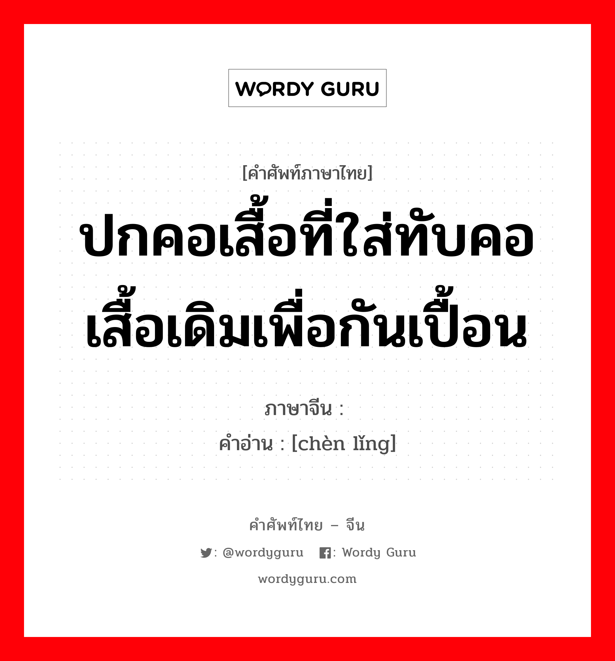 ปกคอเสื้อที่ใส่ทับคอเสื้อเดิมเพื่อกันเปื้อน ภาษาจีนคืออะไร, คำศัพท์ภาษาไทย - จีน ปกคอเสื้อที่ใส่ทับคอเสื้อเดิมเพื่อกันเปื้อน ภาษาจีน 衬领 คำอ่าน [chèn lǐng]