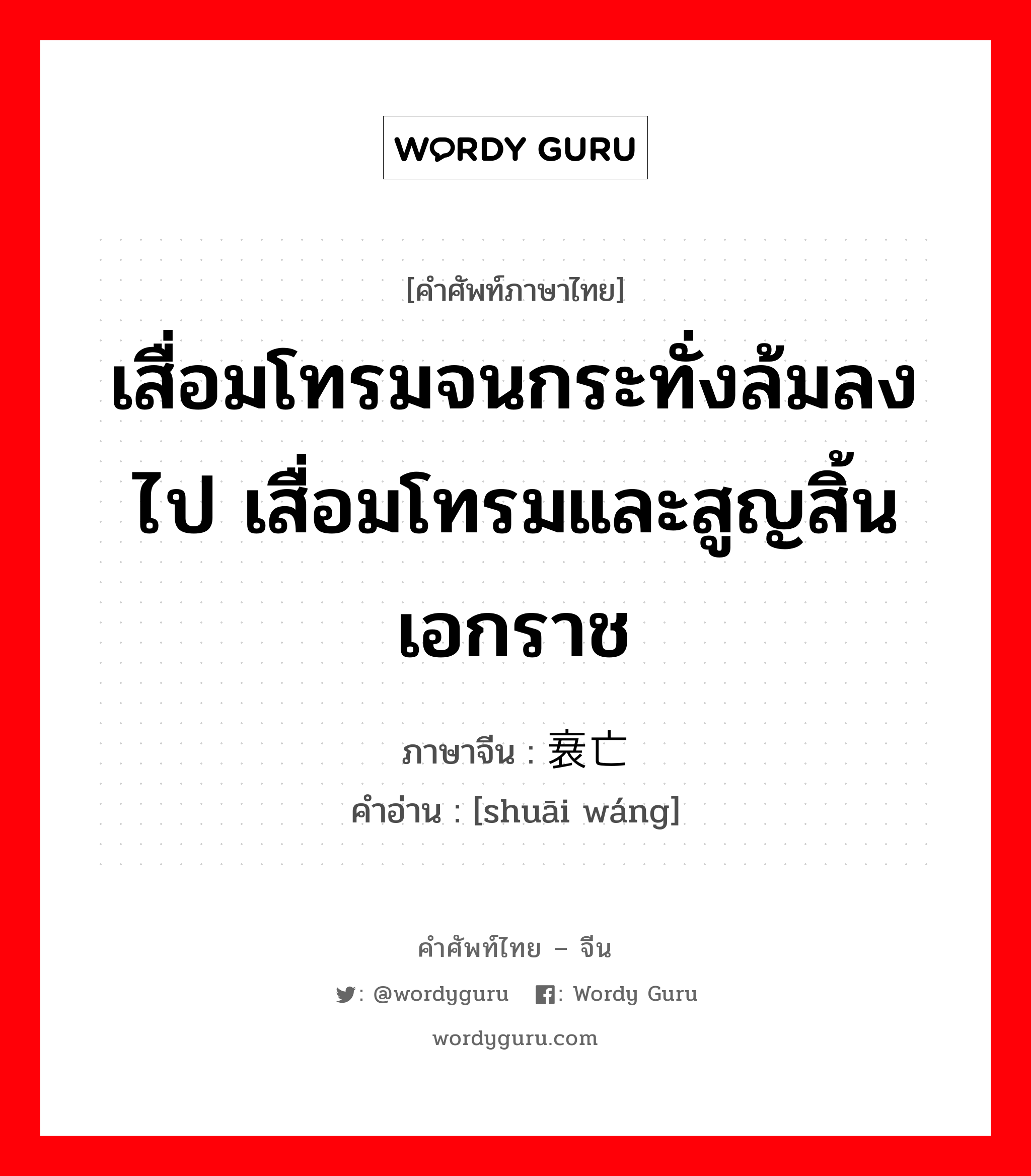 เสื่อมโทรมจนกระทั่งล้มลงไป เสื่อมโทรมและสูญสิ้นเอกราช ภาษาจีนคืออะไร, คำศัพท์ภาษาไทย - จีน เสื่อมโทรมจนกระทั่งล้มลงไป เสื่อมโทรมและสูญสิ้นเอกราช ภาษาจีน 衰亡 คำอ่าน [shuāi wáng]