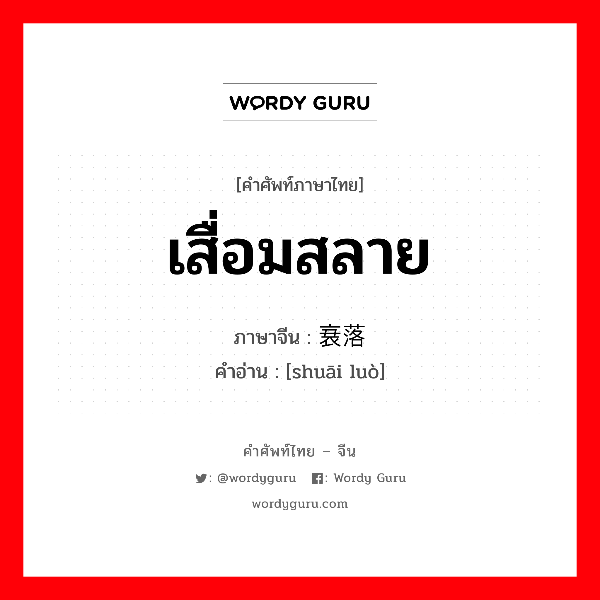 เสื่อมสลาย ภาษาจีนคืออะไร, คำศัพท์ภาษาไทย - จีน เสื่อมสลาย ภาษาจีน 衰落 คำอ่าน [shuāi luò]