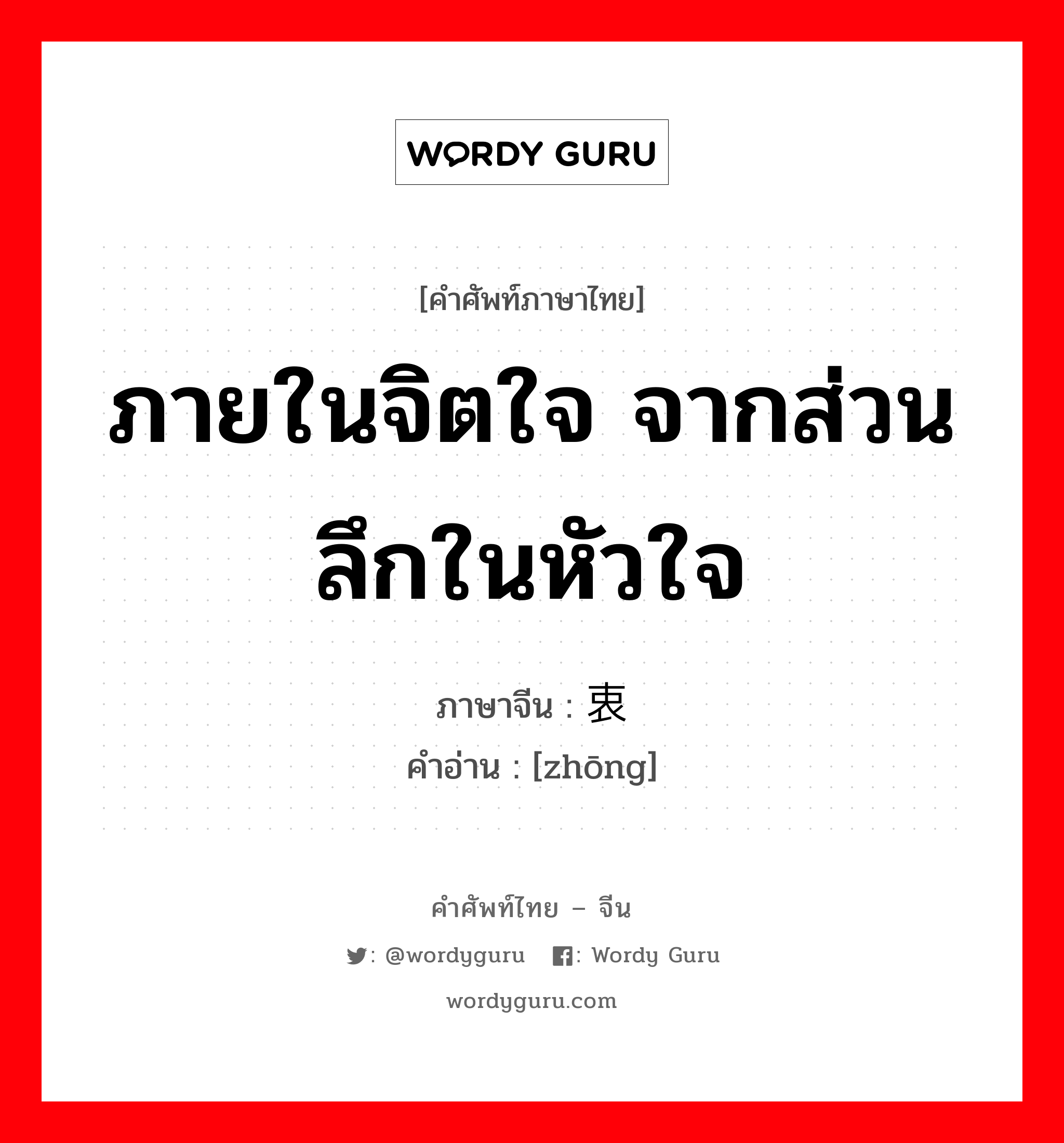 ภายในจิตใจ จากส่วนลึกในหัวใจ ภาษาจีนคืออะไร, คำศัพท์ภาษาไทย - จีน ภายในจิตใจ จากส่วนลึกในหัวใจ ภาษาจีน 衷 คำอ่าน [zhōng]