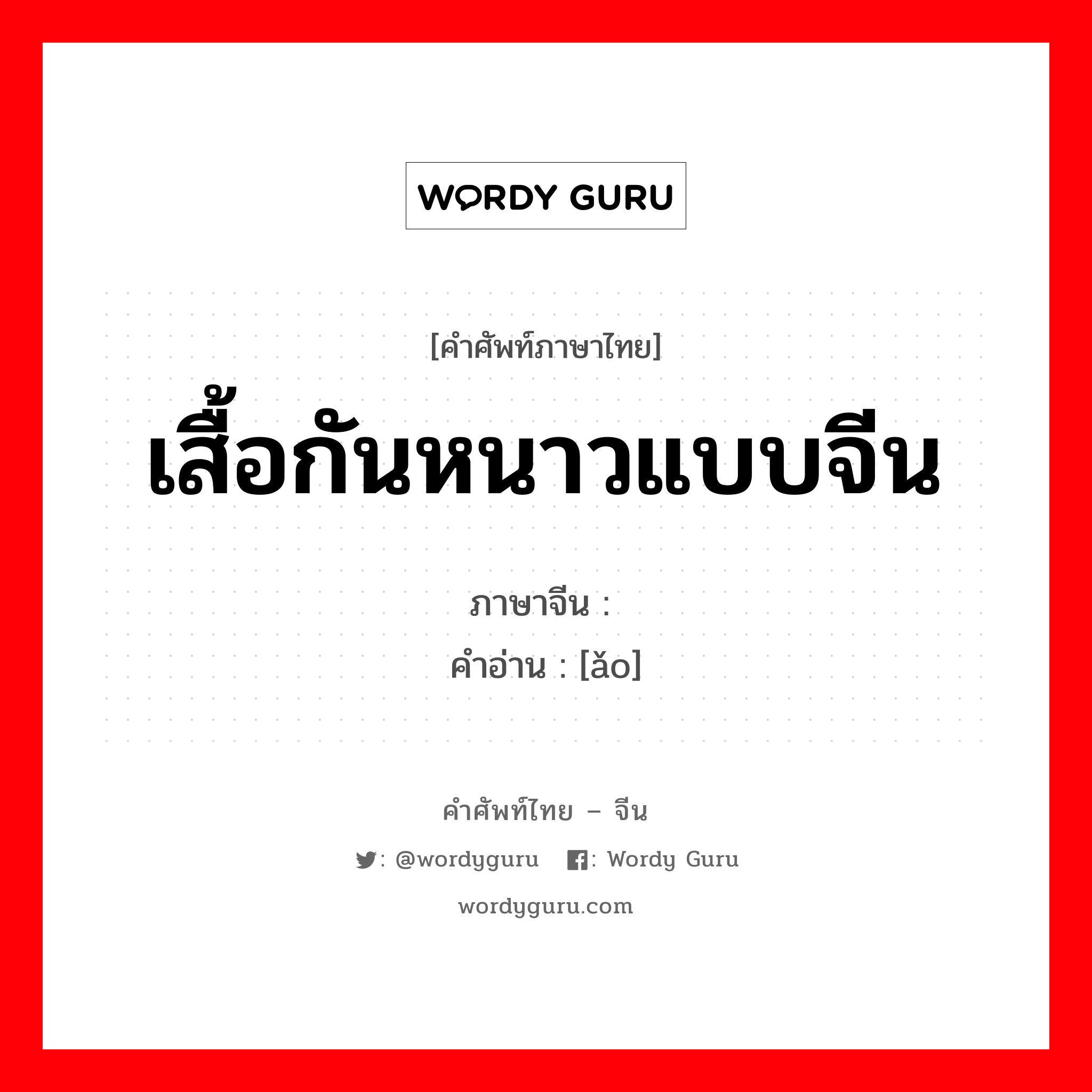 เสื้อกันหนาวแบบจีน ภาษาจีนคืออะไร, คำศัพท์ภาษาไทย - จีน เสื้อกันหนาวแบบจีน ภาษาจีน 袄 คำอ่าน [ǎo]