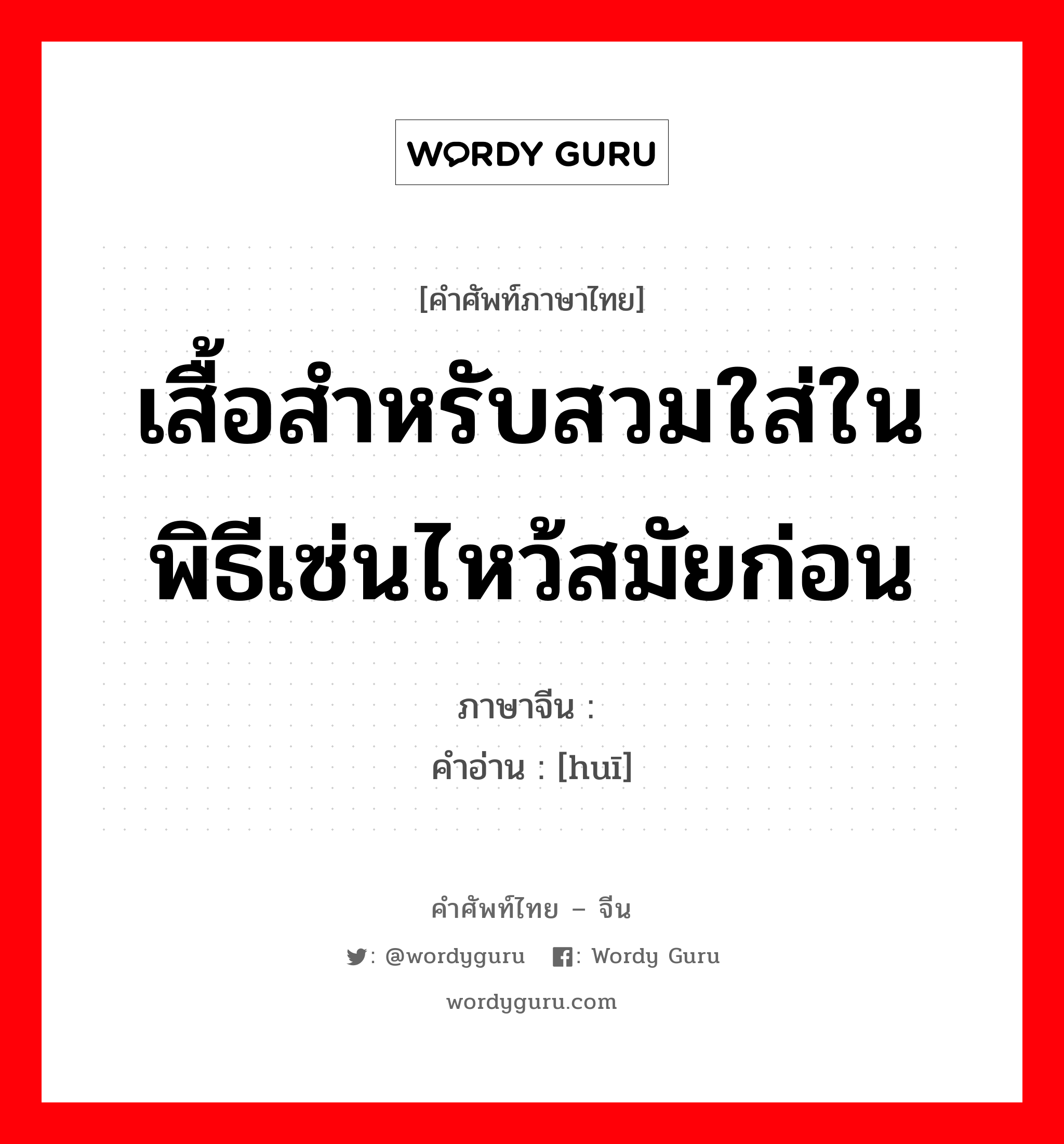 เสื้อสำหรับสวมใส่ในพิธีเซ่นไหว้สมัยก่อน ภาษาจีนคืออะไร, คำศัพท์ภาษาไทย - จีน เสื้อสำหรับสวมใส่ในพิธีเซ่นไหว้สมัยก่อน ภาษาจีน 袆 คำอ่าน [huī]