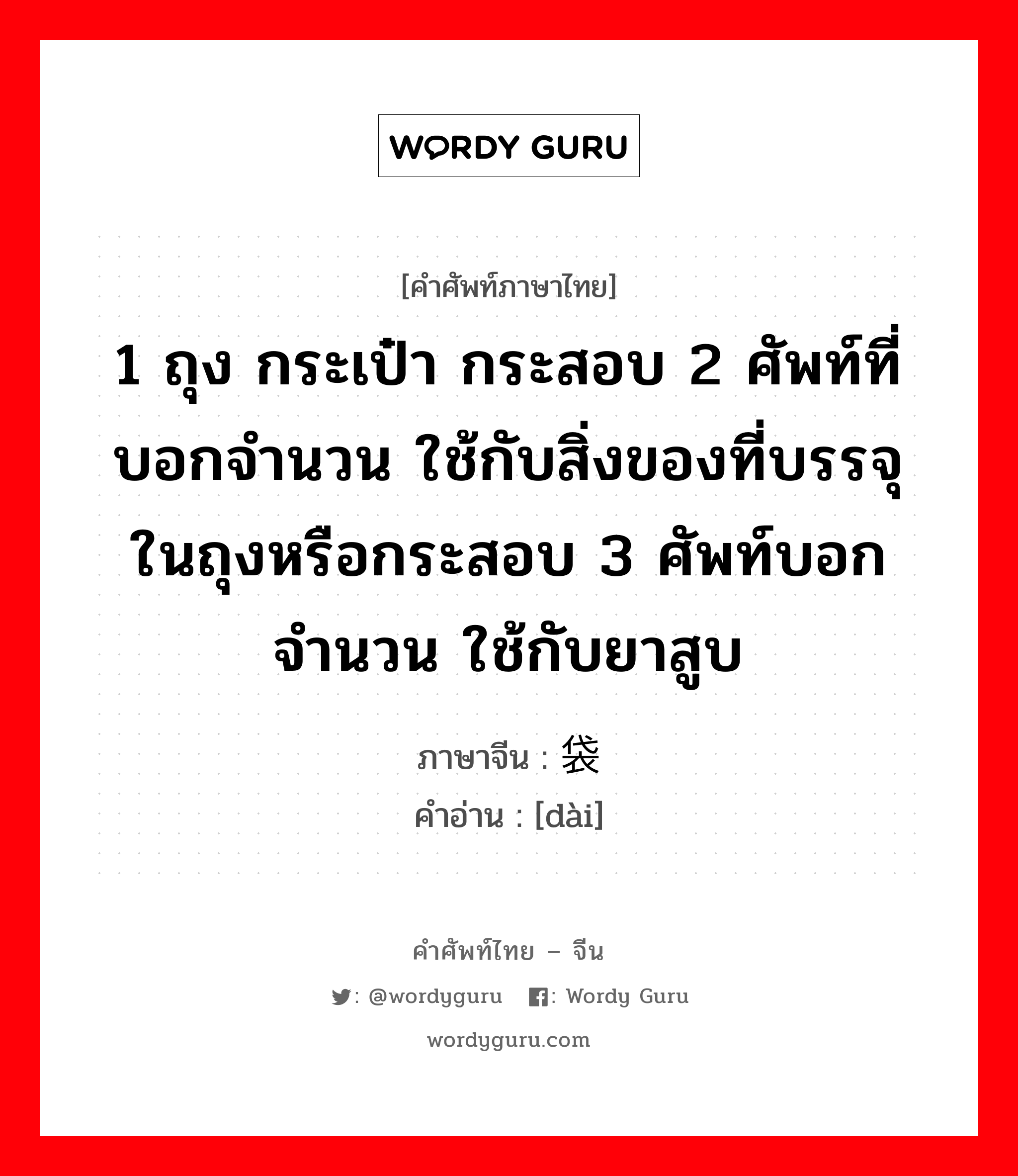 1 ถุง กระเป๋า กระสอบ 2 ศัพท์ที่บอกจำนวน ใช้กับสิ่งของที่บรรจุในถุงหรือกระสอบ 3 ศัพท์บอกจำนวน ใช้กับยาสูบ ภาษาจีนคืออะไร, คำศัพท์ภาษาไทย - จีน 1 ถุง กระเป๋า กระสอบ 2 ศัพท์ที่บอกจำนวน ใช้กับสิ่งของที่บรรจุในถุงหรือกระสอบ 3 ศัพท์บอกจำนวน ใช้กับยาสูบ ภาษาจีน 袋 คำอ่าน [dài]