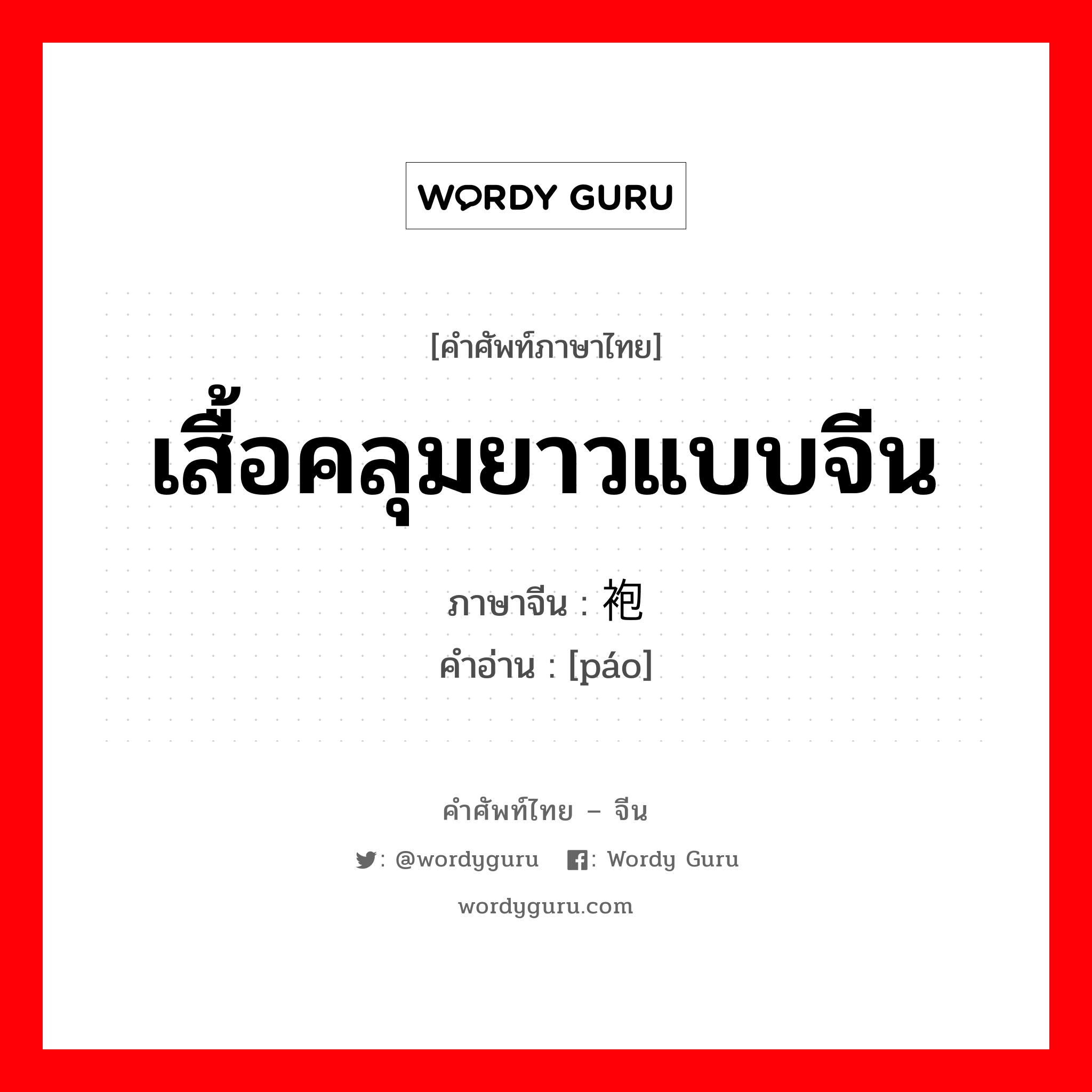 เสื้อคลุมยาวแบบจีน ภาษาจีนคืออะไร, คำศัพท์ภาษาไทย - จีน เสื้อคลุมยาวแบบจีน ภาษาจีน 袍 คำอ่าน [páo]