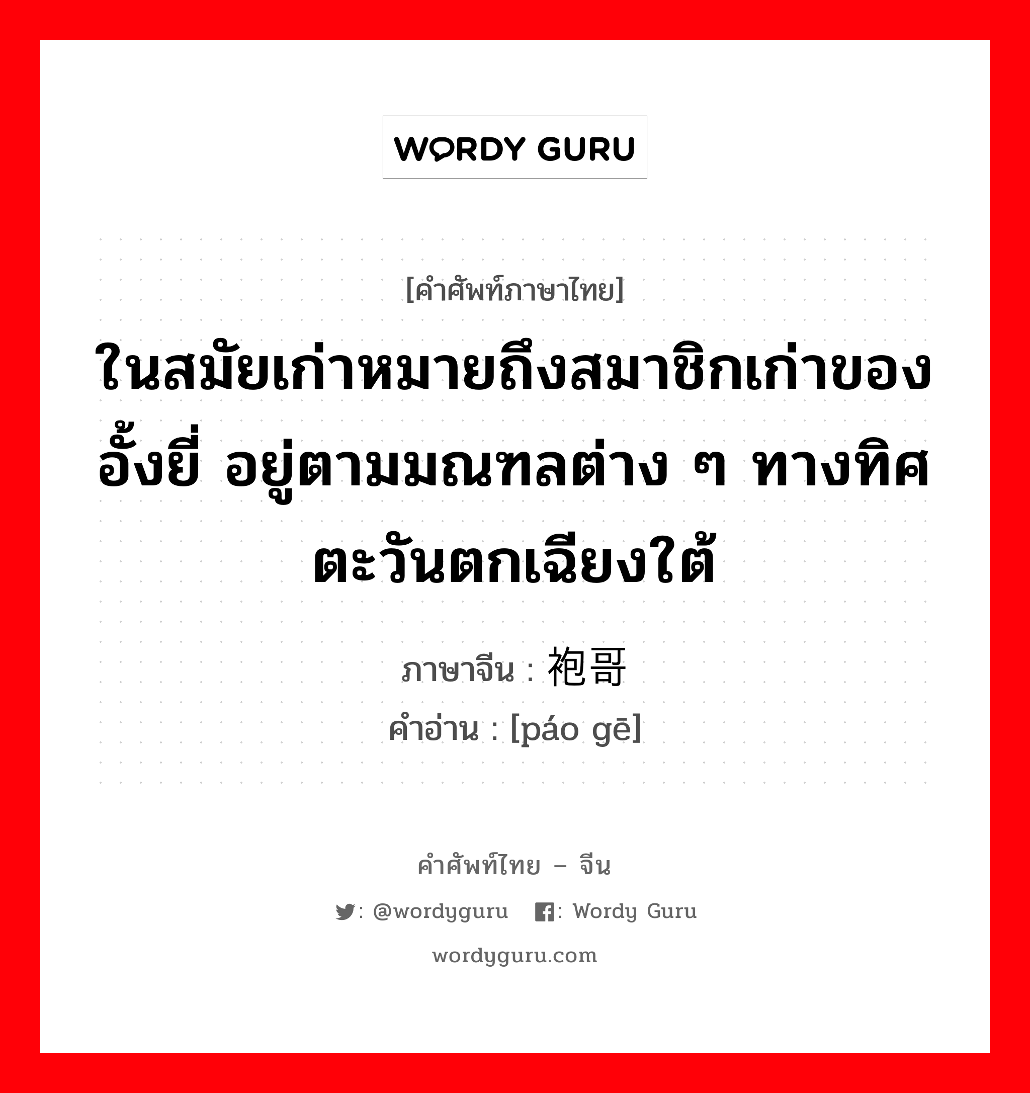 ในสมัยเก่าหมายถึงสมาชิกเก่าของอั้งยี่ อยู่ตามมณฑลต่าง ๆ ทางทิศตะวันตกเฉียงใต้ ภาษาจีนคืออะไร, คำศัพท์ภาษาไทย - จีน ในสมัยเก่าหมายถึงสมาชิกเก่าของอั้งยี่ อยู่ตามมณฑลต่าง ๆ ทางทิศตะวันตกเฉียงใต้ ภาษาจีน 袍哥 คำอ่าน [páo gē]