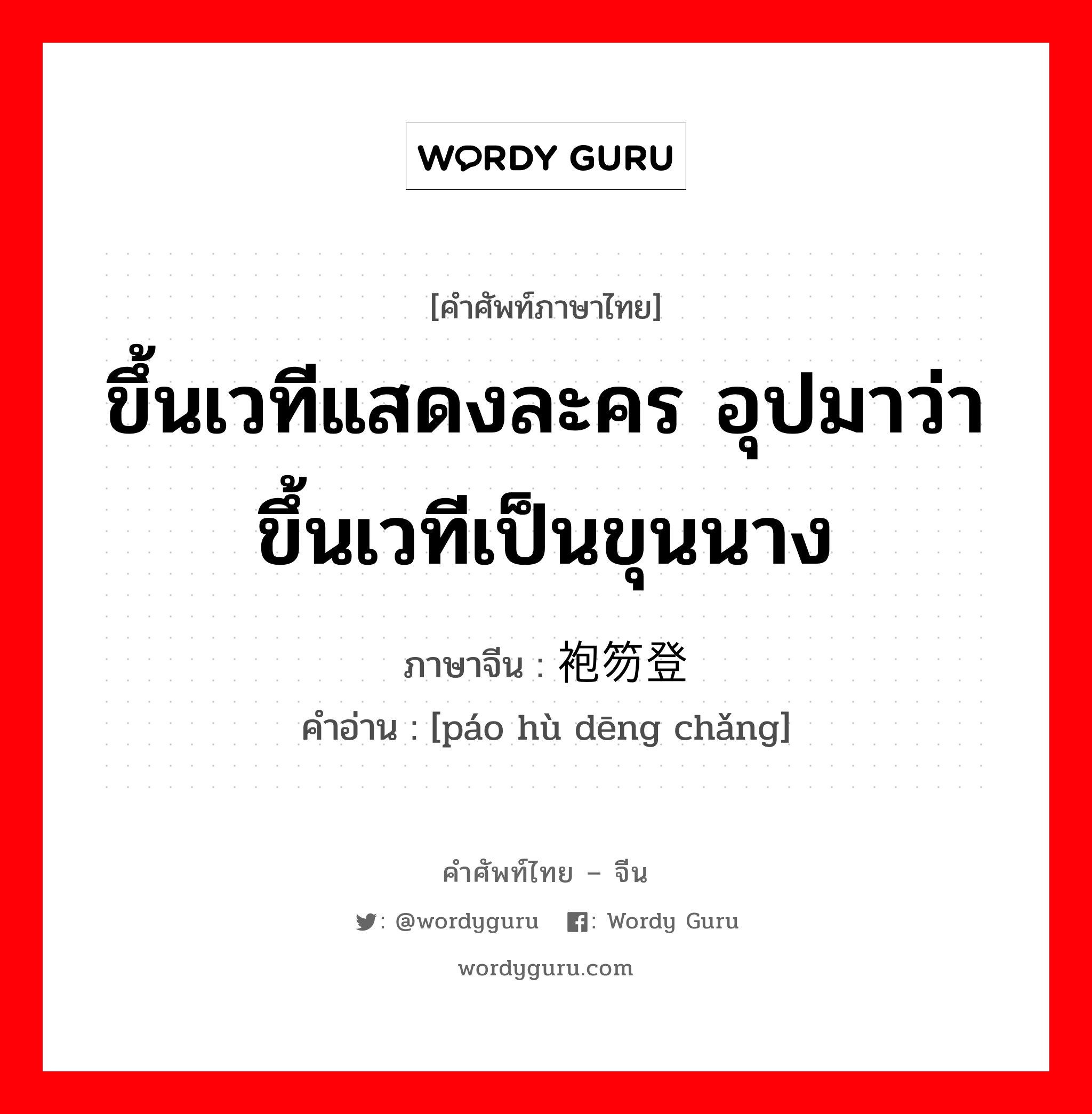 ขึ้นเวทีแสดงละคร อุปมาว่าขึ้นเวทีเป็นขุนนาง ภาษาจีนคืออะไร, คำศัพท์ภาษาไทย - จีน ขึ้นเวทีแสดงละคร อุปมาว่าขึ้นเวทีเป็นขุนนาง ภาษาจีน 袍笏登场 คำอ่าน [páo hù dēng chǎng]