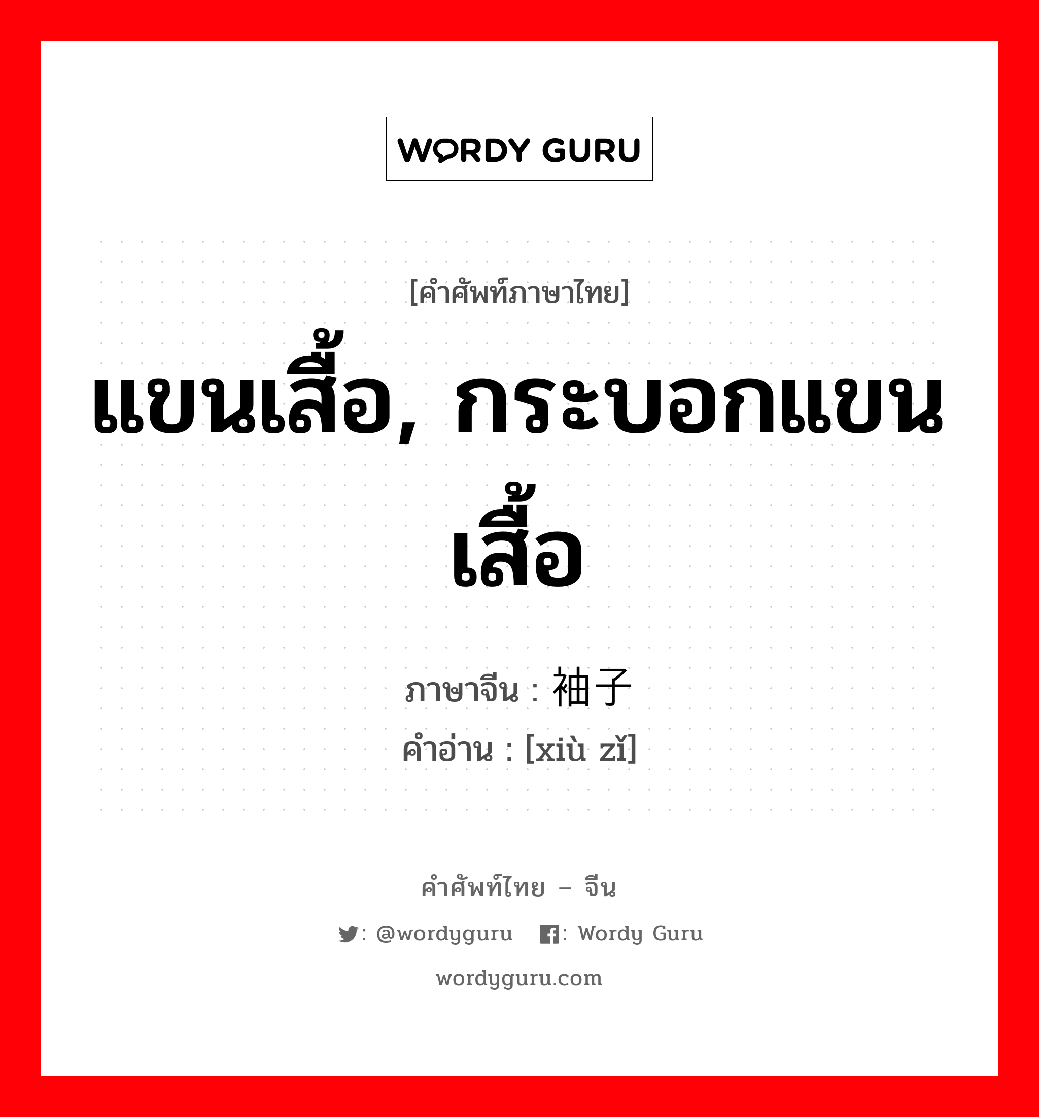 แขนเสื้อ, กระบอกแขนเสื้อ ภาษาจีนคืออะไร, คำศัพท์ภาษาไทย - จีน แขนเสื้อ, กระบอกแขนเสื้อ ภาษาจีน 袖子 คำอ่าน [xiù zǐ]