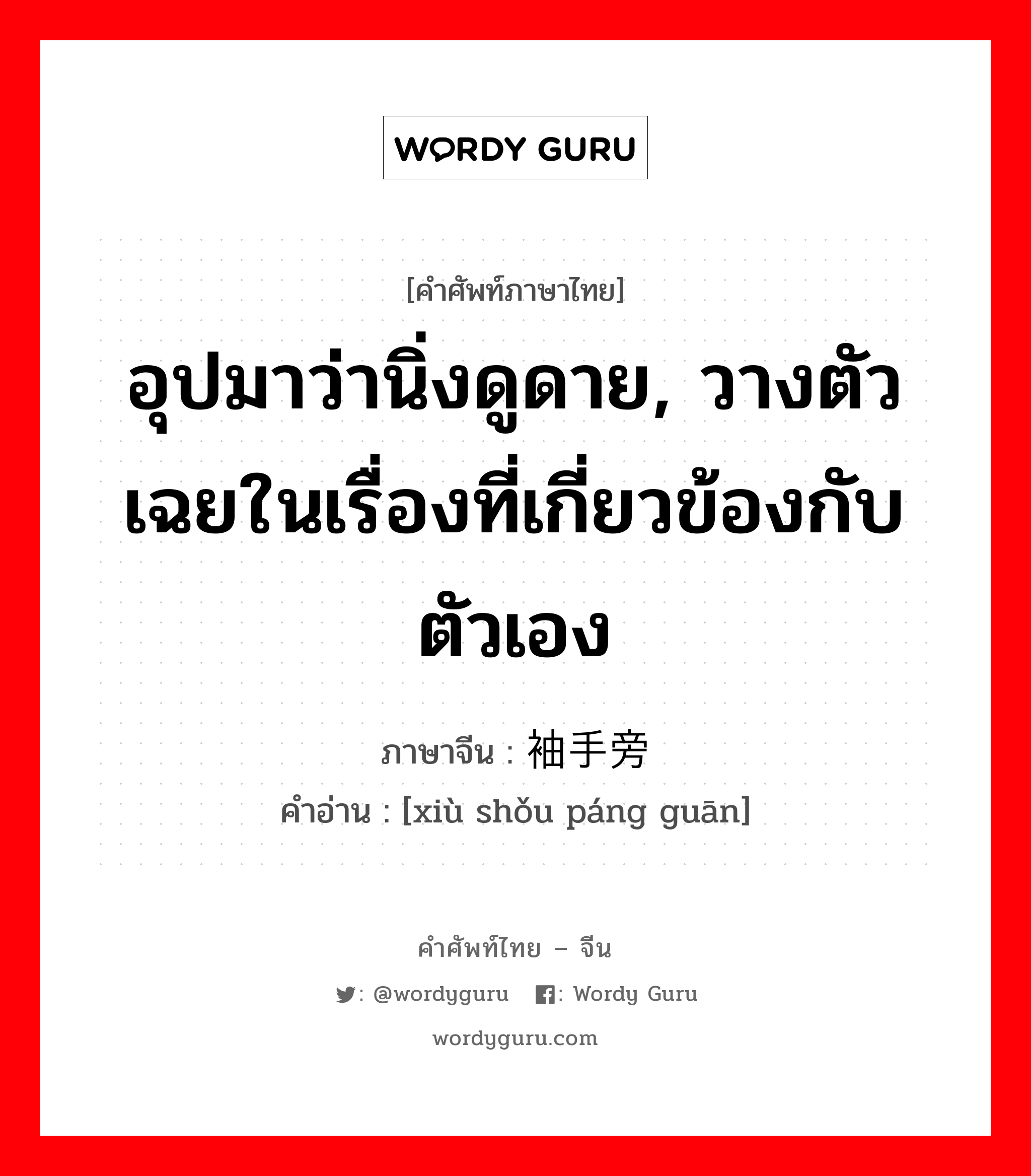 อุปมาว่านิ่งดูดาย, วางตัวเฉยในเรื่องที่เกี่ยวข้องกับตัวเอง ภาษาจีนคืออะไร, คำศัพท์ภาษาไทย - จีน อุปมาว่านิ่งดูดาย, วางตัวเฉยในเรื่องที่เกี่ยวข้องกับตัวเอง ภาษาจีน 袖手旁观 คำอ่าน [xiù shǒu páng guān]