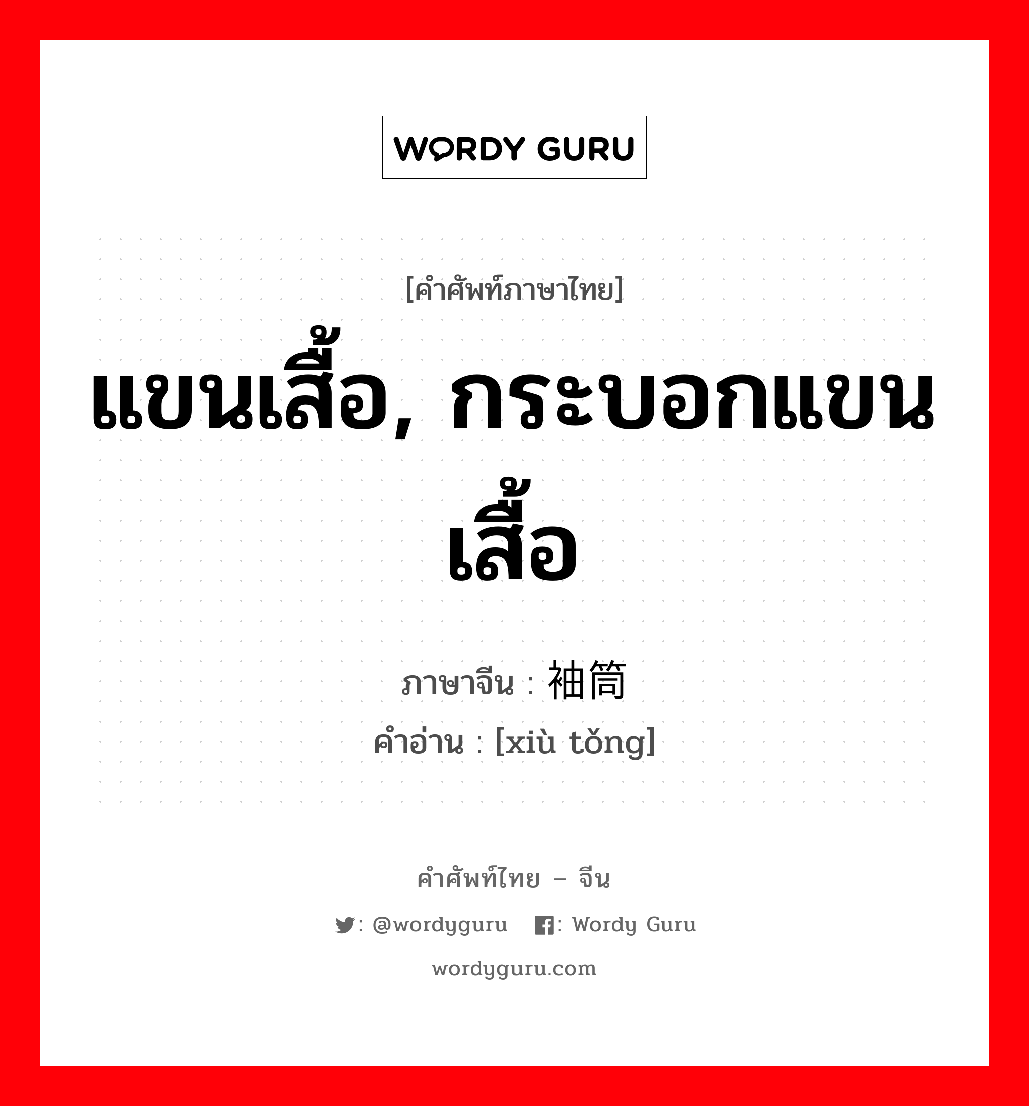 แขนเสื้อ, กระบอกแขนเสื้อ ภาษาจีนคืออะไร, คำศัพท์ภาษาไทย - จีน แขนเสื้อ, กระบอกแขนเสื้อ ภาษาจีน 袖筒 คำอ่าน [xiù tǒng]