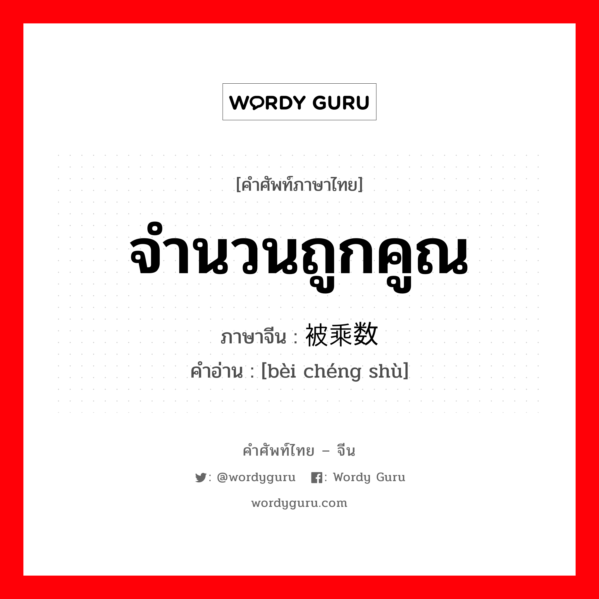 จำนวนถูกคูณ ภาษาจีนคืออะไร, คำศัพท์ภาษาไทย - จีน จำนวนถูกคูณ ภาษาจีน 被乘数 คำอ่าน [bèi chéng shù]