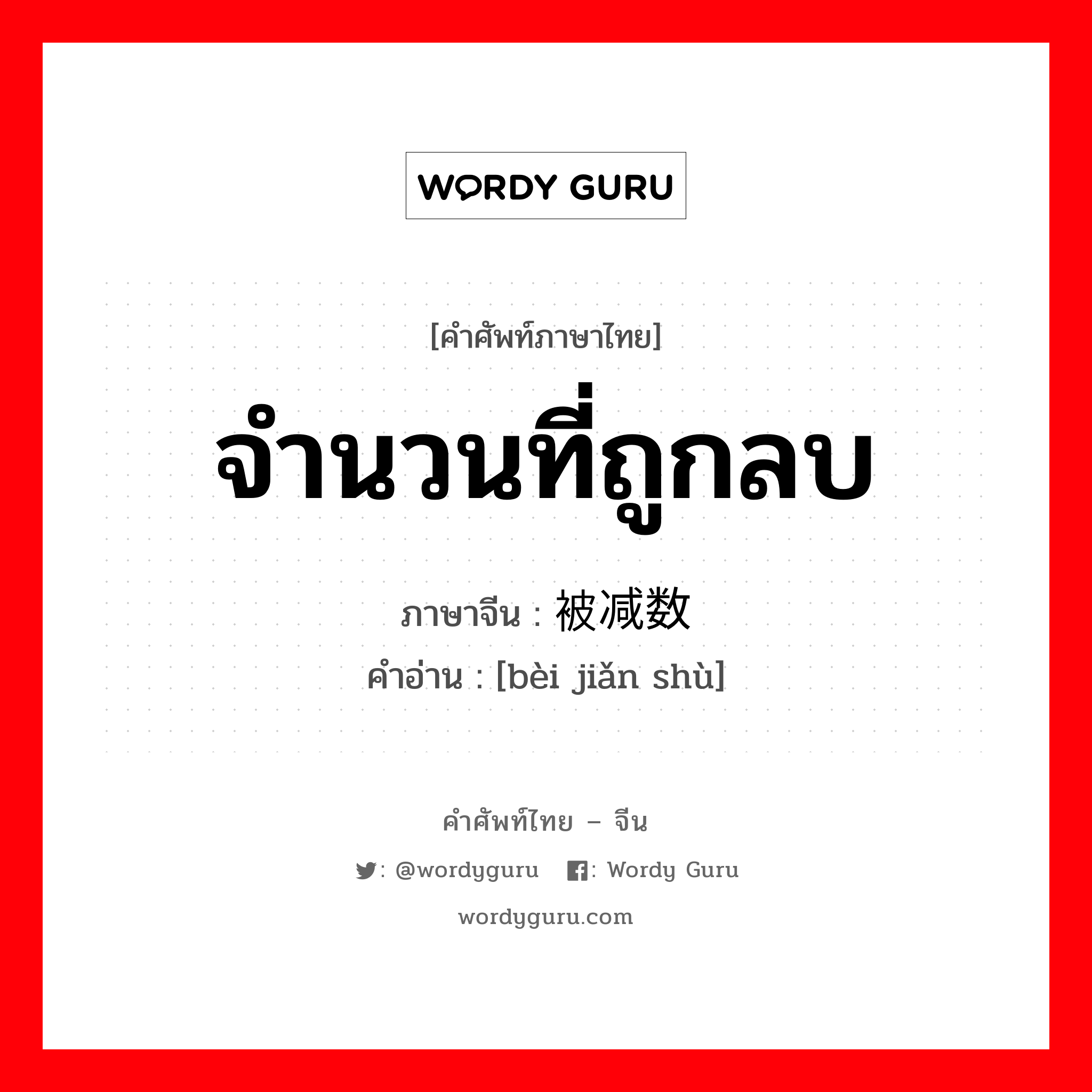 จำนวนที่ถูกลบ ภาษาจีนคืออะไร, คำศัพท์ภาษาไทย - จีน จำนวนที่ถูกลบ ภาษาจีน 被减数 คำอ่าน [bèi jiǎn shù]