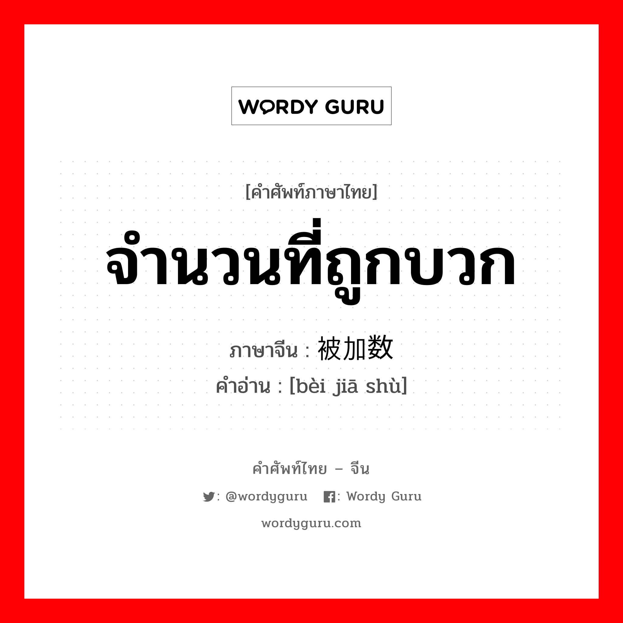 จำนวนที่ถูกบวก ภาษาจีนคืออะไร, คำศัพท์ภาษาไทย - จีน จำนวนที่ถูกบวก ภาษาจีน 被加数 คำอ่าน [bèi jiā shù]