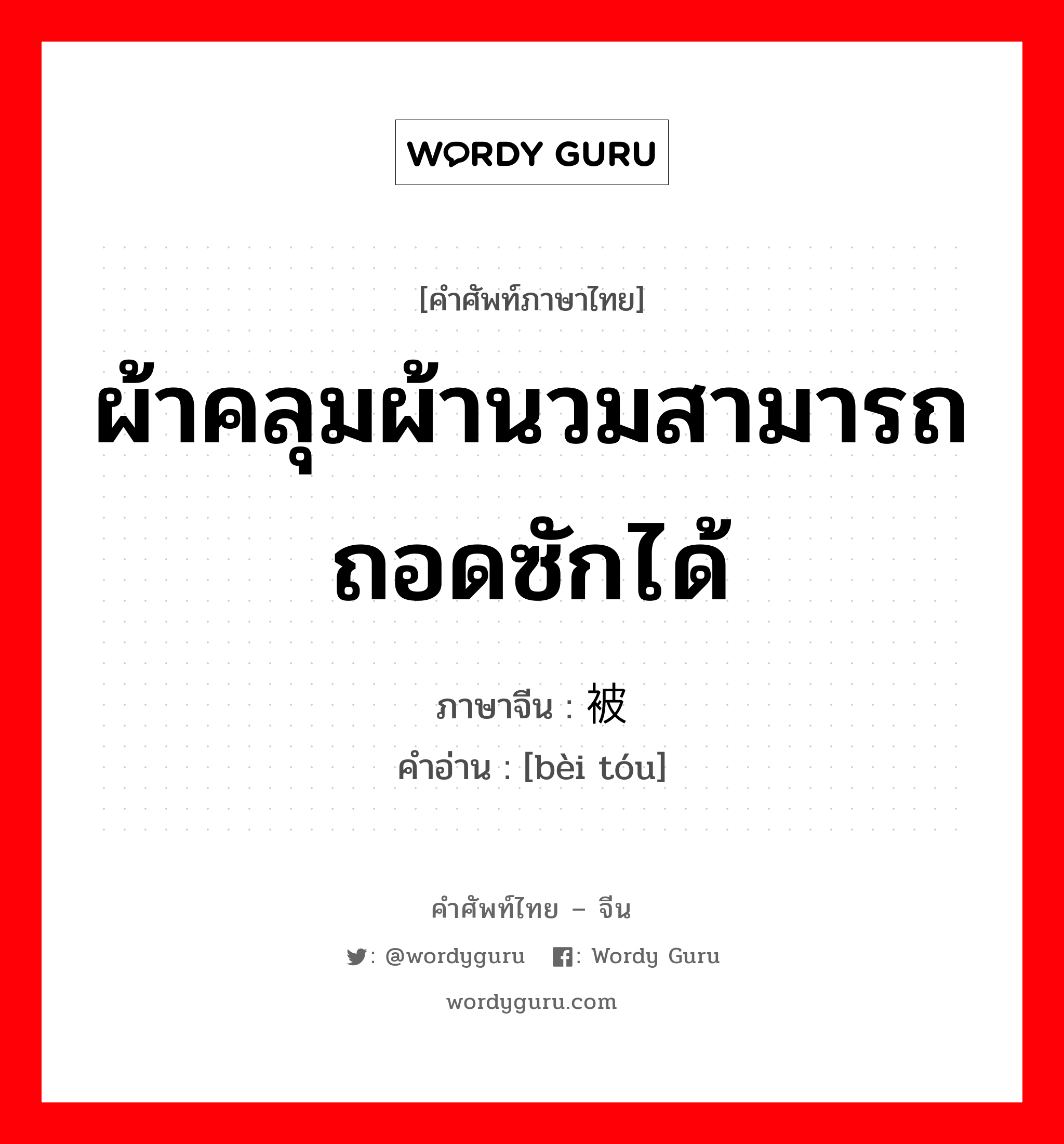 ผ้าคลุมผ้านวมสามารถถอดซักได้ ภาษาจีนคืออะไร, คำศัพท์ภาษาไทย - จีน ผ้าคลุมผ้านวมสามารถถอดซักได้ ภาษาจีน 被头 คำอ่าน [bèi tóu]