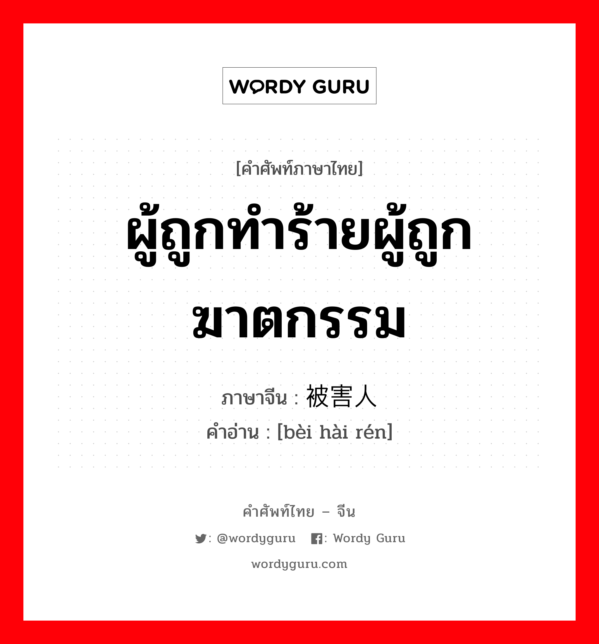 ผู้ถูกทำร้ายผู้ถูกฆาตกรรม ภาษาจีนคืออะไร, คำศัพท์ภาษาไทย - จีน ผู้ถูกทำร้ายผู้ถูกฆาตกรรม ภาษาจีน 被害人 คำอ่าน [bèi hài rén]