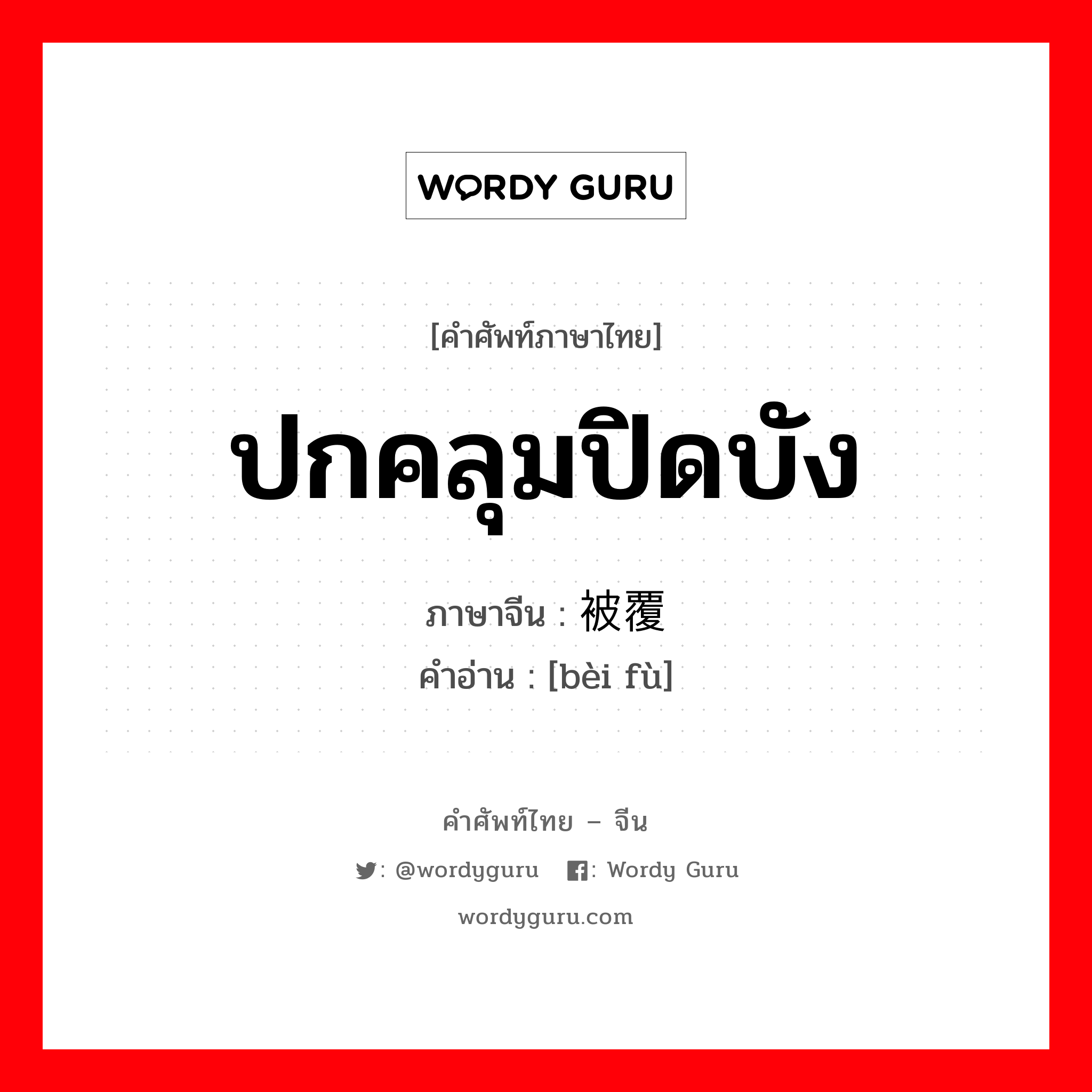 ปกคลุมปิดบัง ภาษาจีนคืออะไร, คำศัพท์ภาษาไทย - จีน ปกคลุมปิดบัง ภาษาจีน 被覆 คำอ่าน [bèi fù]