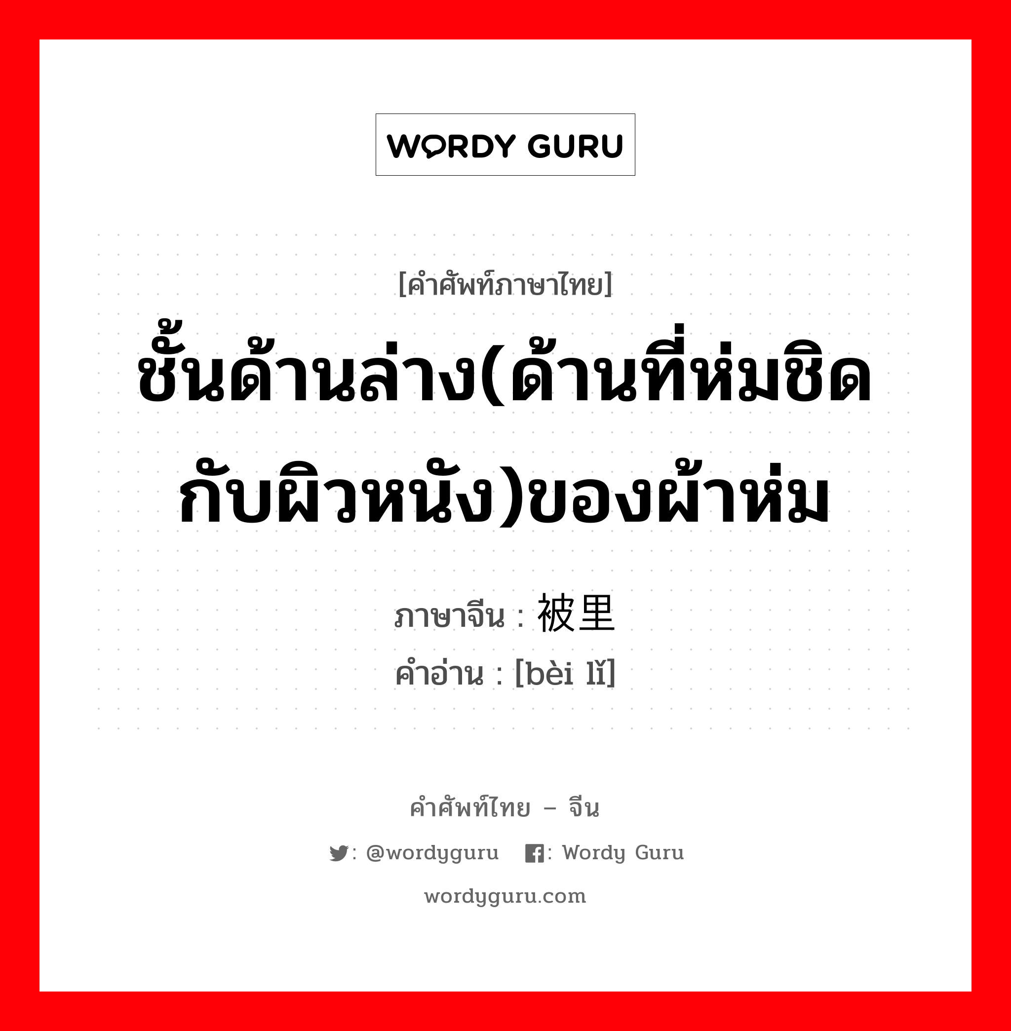 ชั้นด้านล่าง(ด้านที่ห่มชิดกับผิวหนัง)ของผ้าห่ม ภาษาจีนคืออะไร, คำศัพท์ภาษาไทย - จีน ชั้นด้านล่าง(ด้านที่ห่มชิดกับผิวหนัง)ของผ้าห่ม ภาษาจีน 被里 คำอ่าน [bèi lǐ]