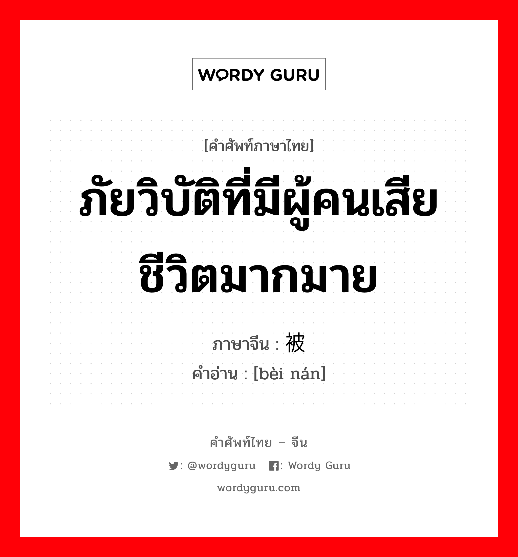 ภัยวิบัติที่มีผู้คนเสียชีวิตมากมาย ภาษาจีนคืออะไร, คำศัพท์ภาษาไทย - จีน ภัยวิบัติที่มีผู้คนเสียชีวิตมากมาย ภาษาจีน 被难 คำอ่าน [bèi nán]