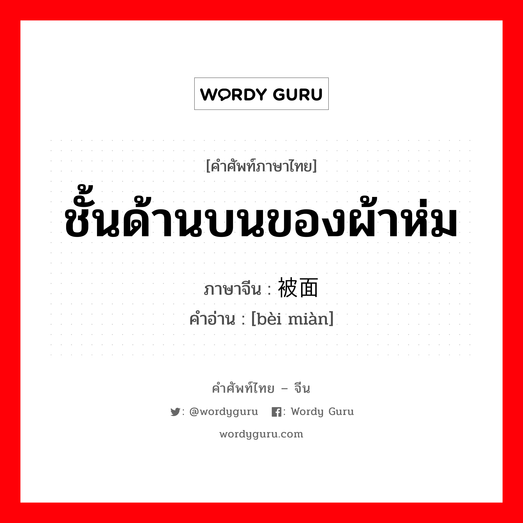 ชั้นด้านบนของผ้าห่ม ภาษาจีนคืออะไร, คำศัพท์ภาษาไทย - จีน ชั้นด้านบนของผ้าห่ม ภาษาจีน 被面 คำอ่าน [bèi miàn]