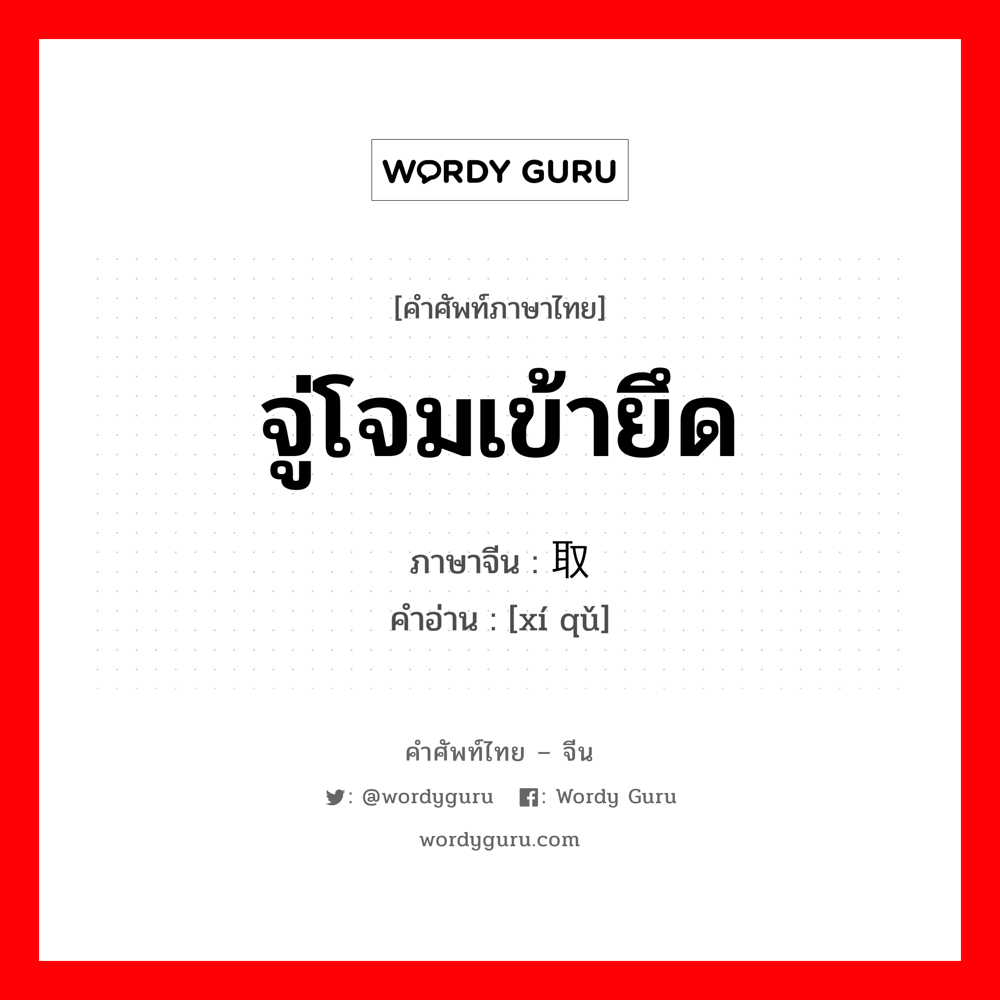 จู่โจมเข้ายึด ภาษาจีนคืออะไร, คำศัพท์ภาษาไทย - จีน จู่โจมเข้ายึด ภาษาจีน 袭取 คำอ่าน [xí qǔ]