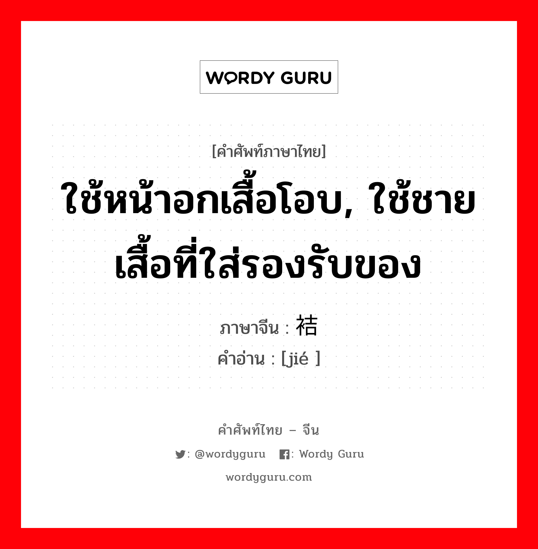 ใช้หน้าอกเสื้อโอบ, ใช้ชายเสื้อที่ใส่รองรับของ ภาษาจีนคืออะไร, คำศัพท์ภาษาไทย - จีน ใช้หน้าอกเสื้อโอบ, ใช้ชายเสื้อที่ใส่รองรับของ ภาษาจีน 袺 คำอ่าน [jié ]