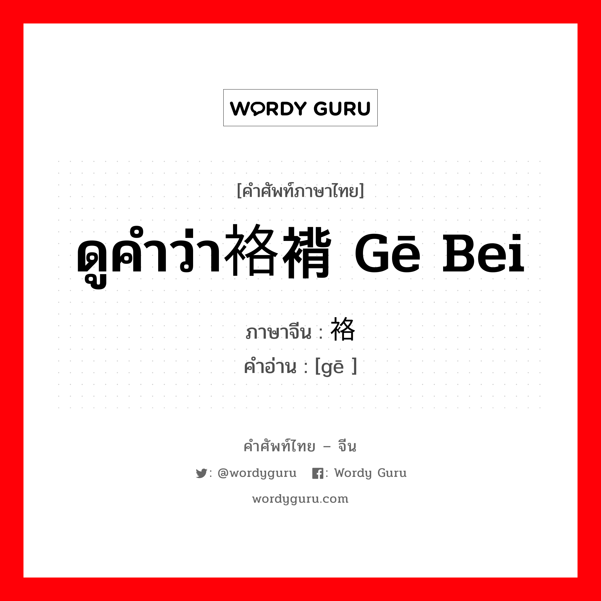 ดูคำว่า袼褙 gē bei ภาษาจีนคืออะไร, คำศัพท์ภาษาไทย - จีน ดูคำว่า袼褙 gē bei ภาษาจีน 袼 คำอ่าน [gē ]