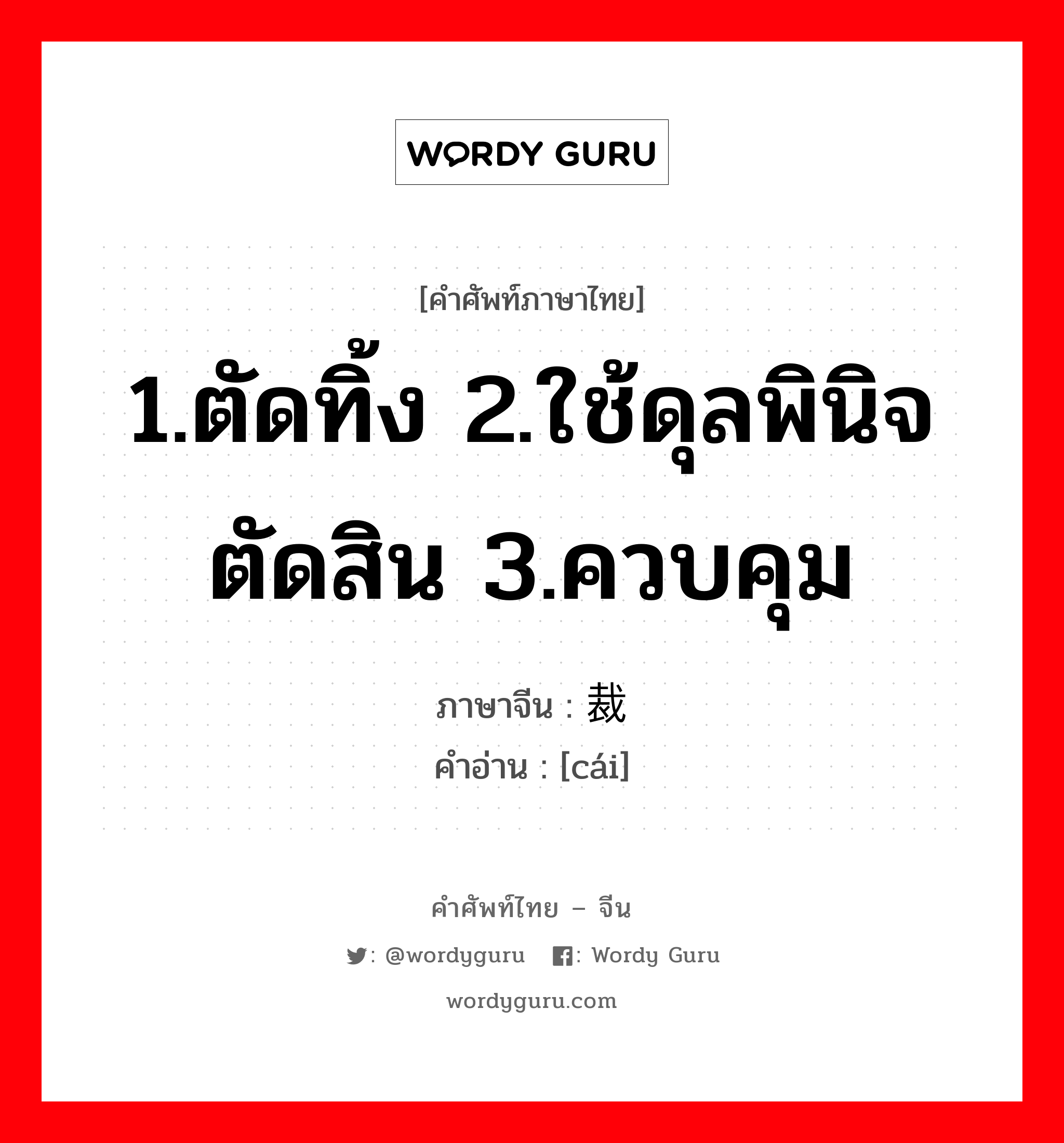 1.ตัดทิ้ง 2.ใช้ดุลพินิจตัดสิน 3.ควบคุม ภาษาจีนคืออะไร, คำศัพท์ภาษาไทย - จีน 1.ตัดทิ้ง 2.ใช้ดุลพินิจตัดสิน 3.ควบคุม ภาษาจีน 裁 คำอ่าน [cái]