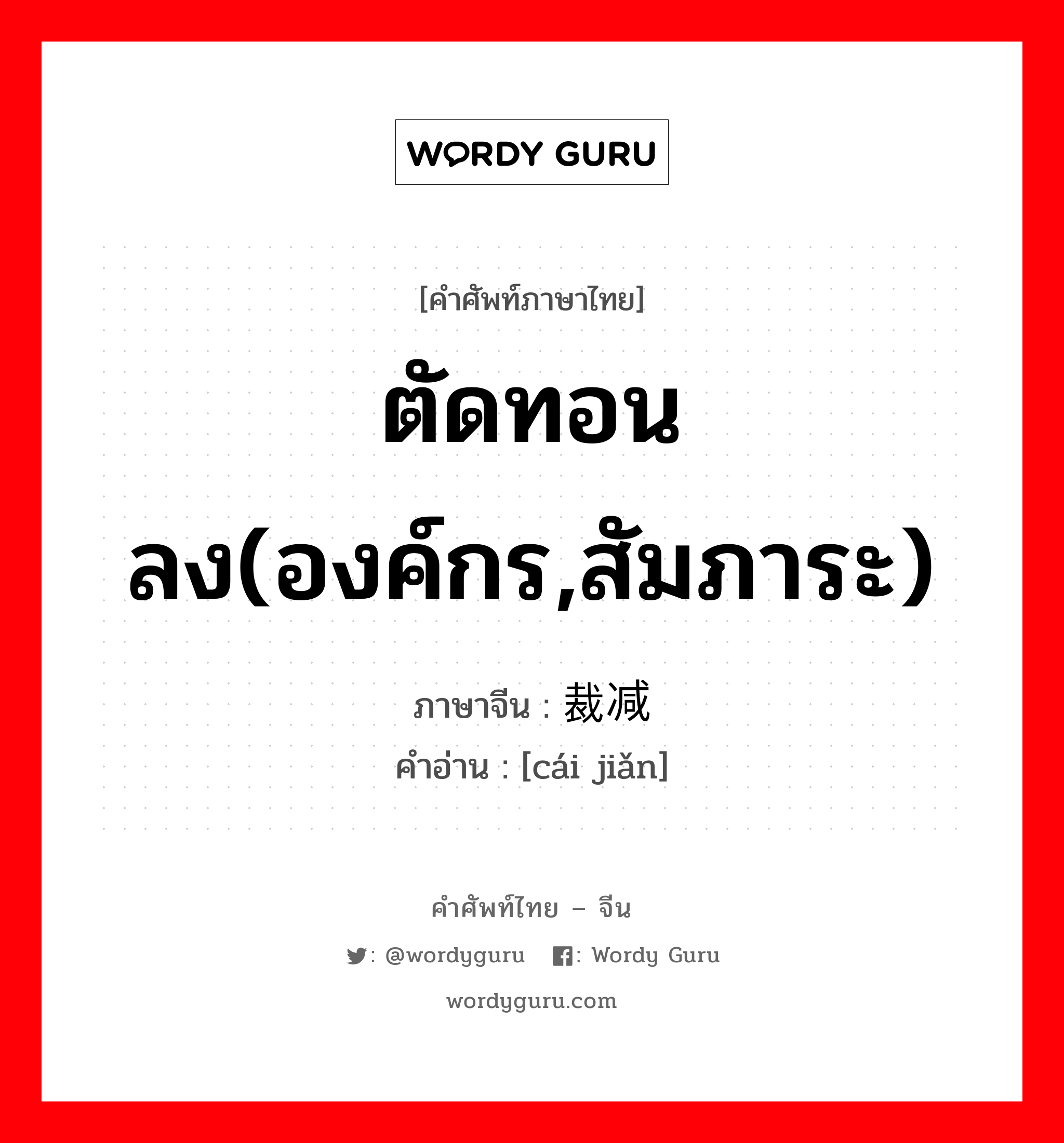 ตัดทอนลง(องค์กร,สัมภาระ) ภาษาจีนคืออะไร, คำศัพท์ภาษาไทย - จีน ตัดทอนลง(องค์กร,สัมภาระ) ภาษาจีน 裁减 คำอ่าน [cái jiǎn]