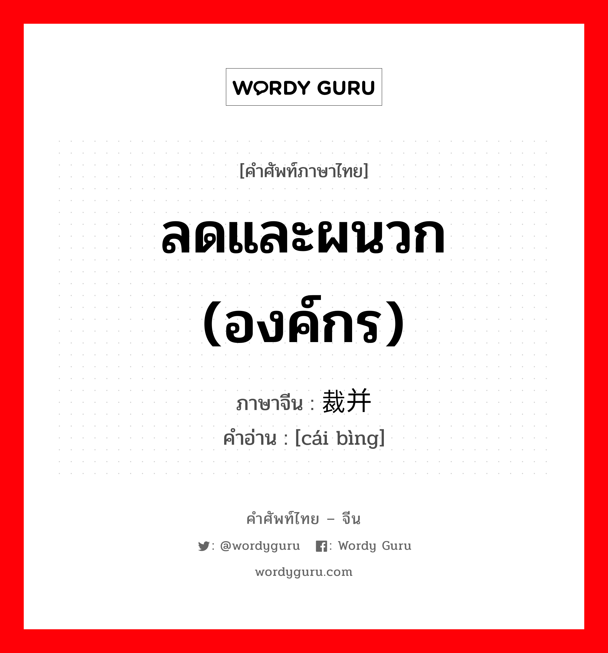 ลดและผนวก (องค์กร) ภาษาจีนคืออะไร, คำศัพท์ภาษาไทย - จีน ลดและผนวก (องค์กร) ภาษาจีน 裁并 คำอ่าน [cái bìng]