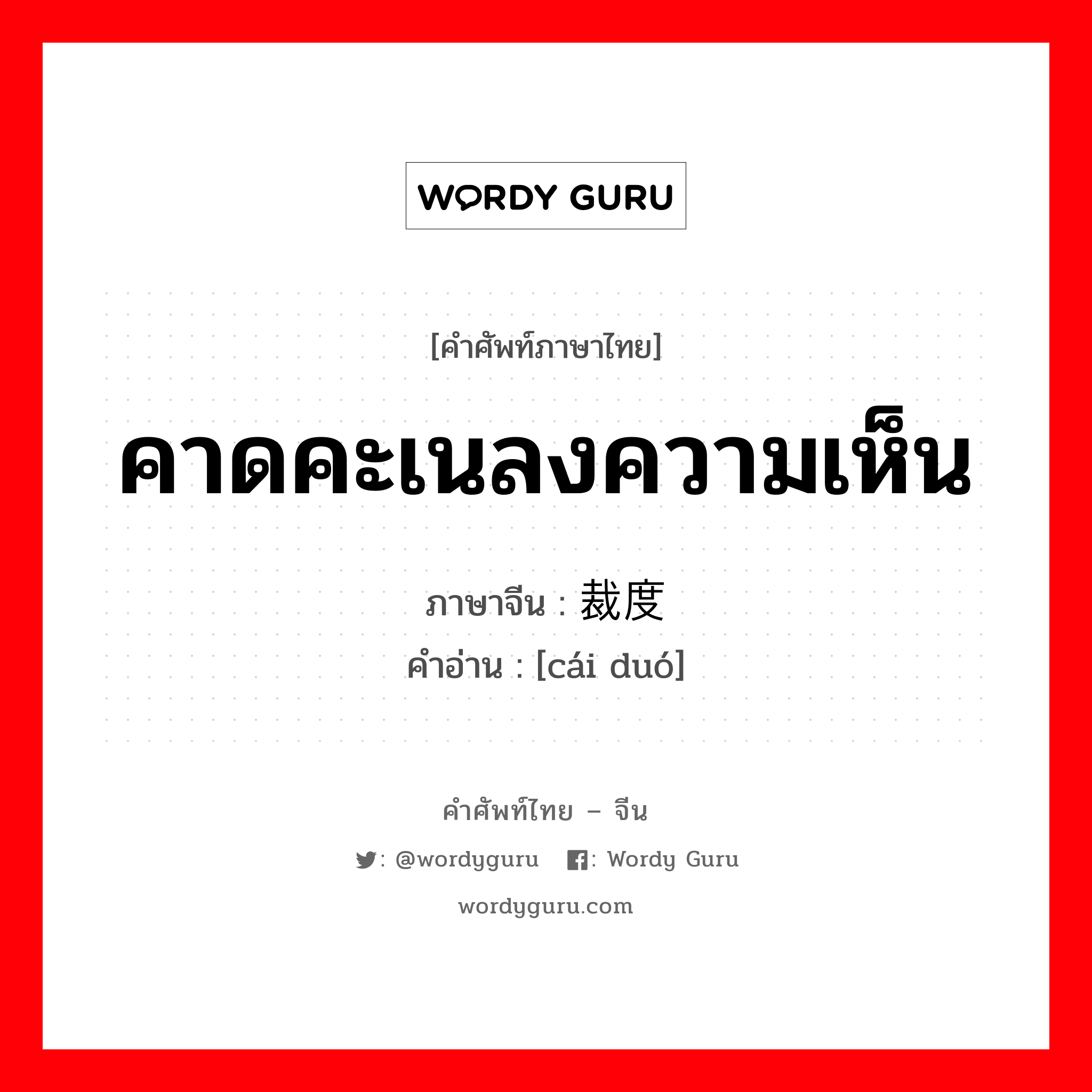 คาดคะเนลงความเห็น ภาษาจีนคืออะไร, คำศัพท์ภาษาไทย - จีน คาดคะเนลงความเห็น ภาษาจีน 裁度 คำอ่าน [cái duó]