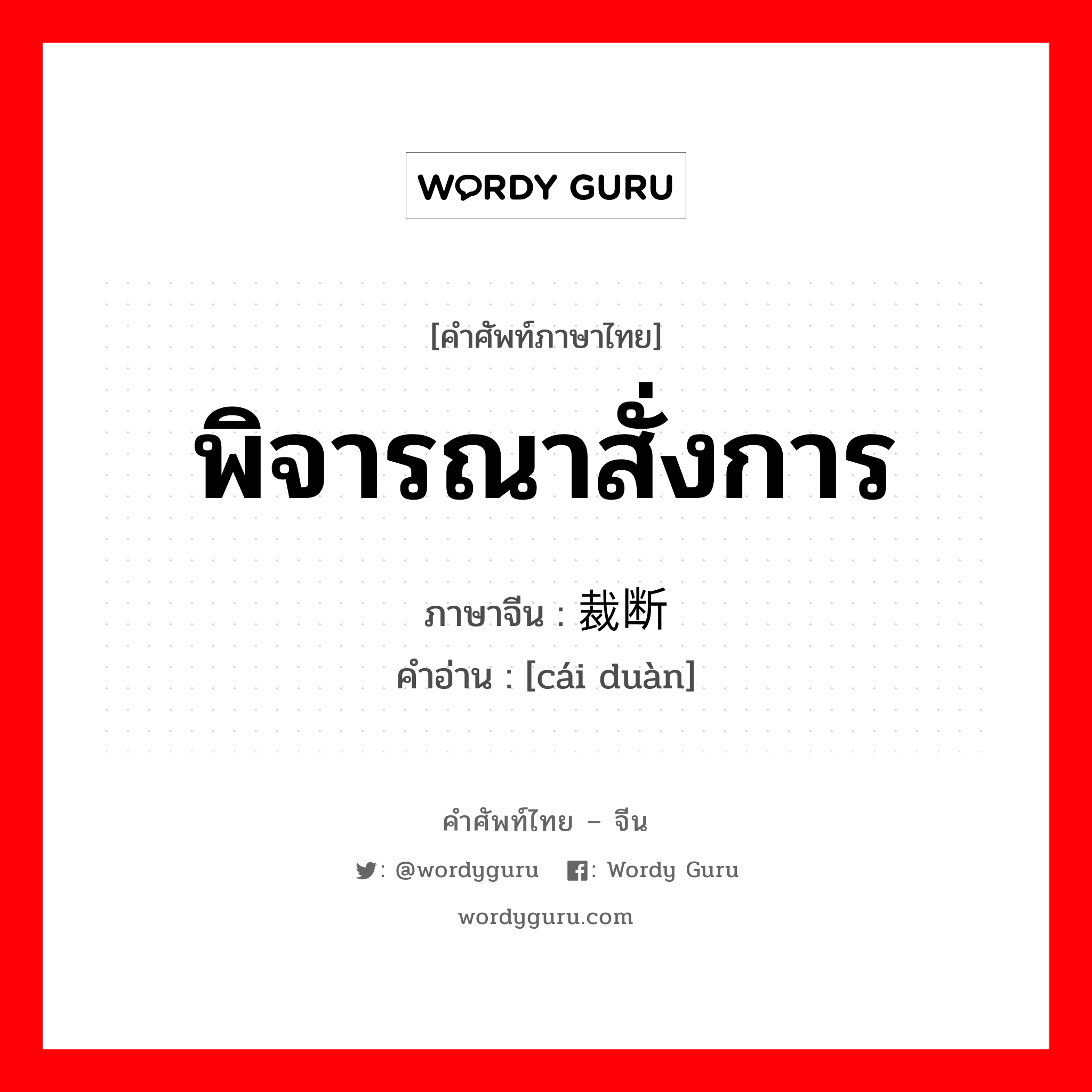 พิจารณาสั่งการ ภาษาจีนคืออะไร, คำศัพท์ภาษาไทย - จีน พิจารณาสั่งการ ภาษาจีน 裁断 คำอ่าน [cái duàn]