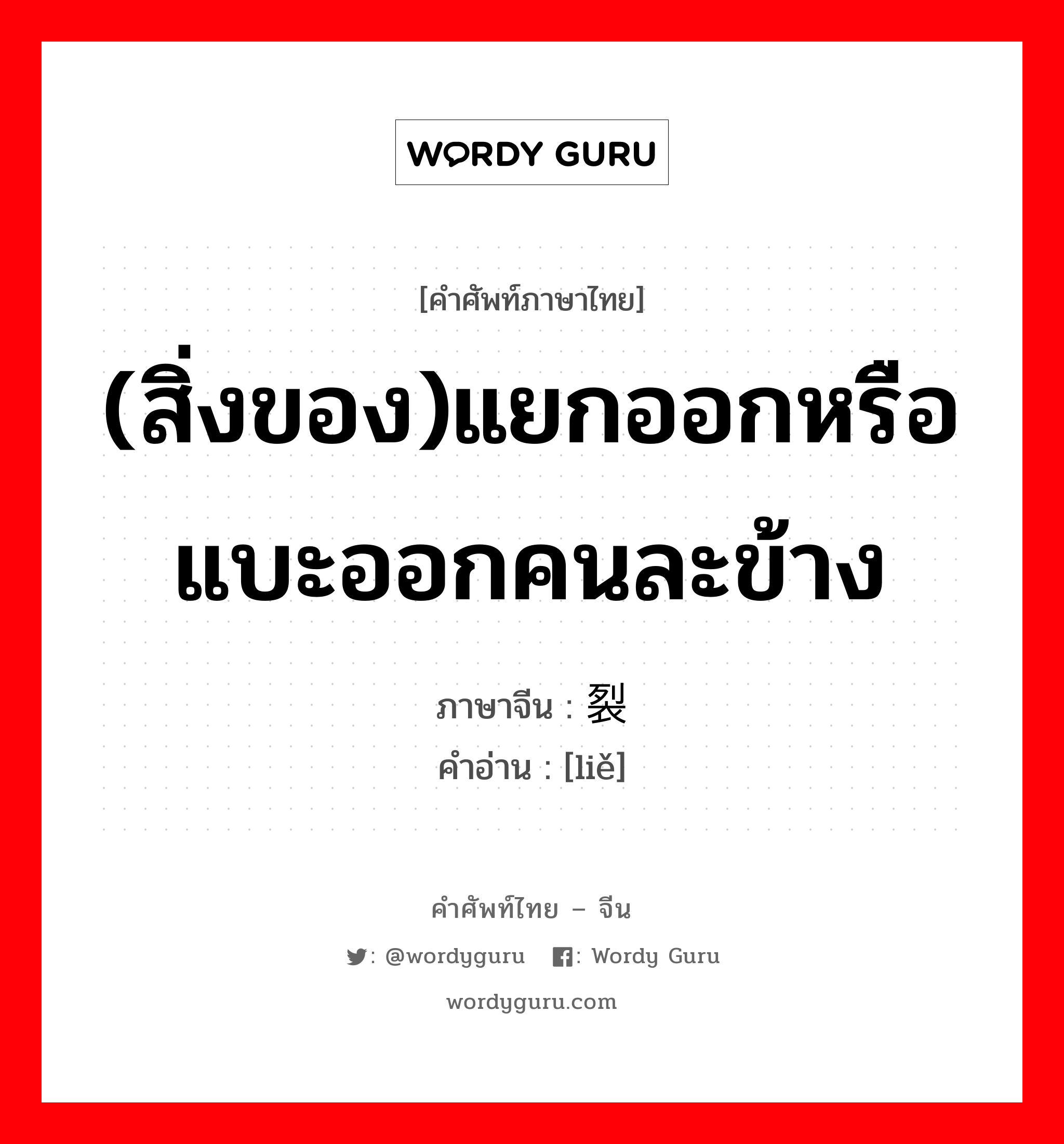 (สิ่งของ)แยกออกหรือแบะออกคนละข้าง ภาษาจีนคืออะไร, คำศัพท์ภาษาไทย - จีน (สิ่งของ)แยกออกหรือแบะออกคนละข้าง ภาษาจีน 裂 คำอ่าน [liě]