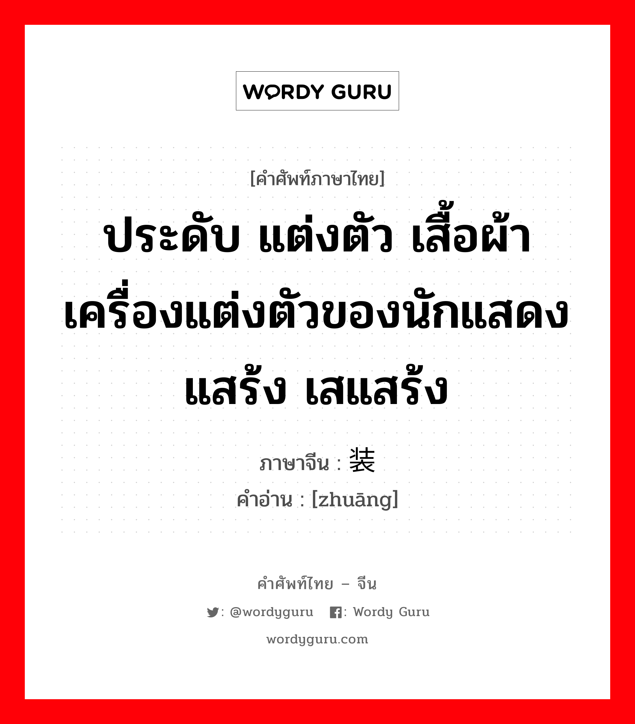 ประดับ แต่งตัว เสื้อผ้า เครื่องแต่งตัวของนักแสดง แสร้ง เสแสร้ง ภาษาจีนคืออะไร, คำศัพท์ภาษาไทย - จีน ประดับ แต่งตัว เสื้อผ้า เครื่องแต่งตัวของนักแสดง แสร้ง เสแสร้ง ภาษาจีน 装 คำอ่าน [zhuāng]