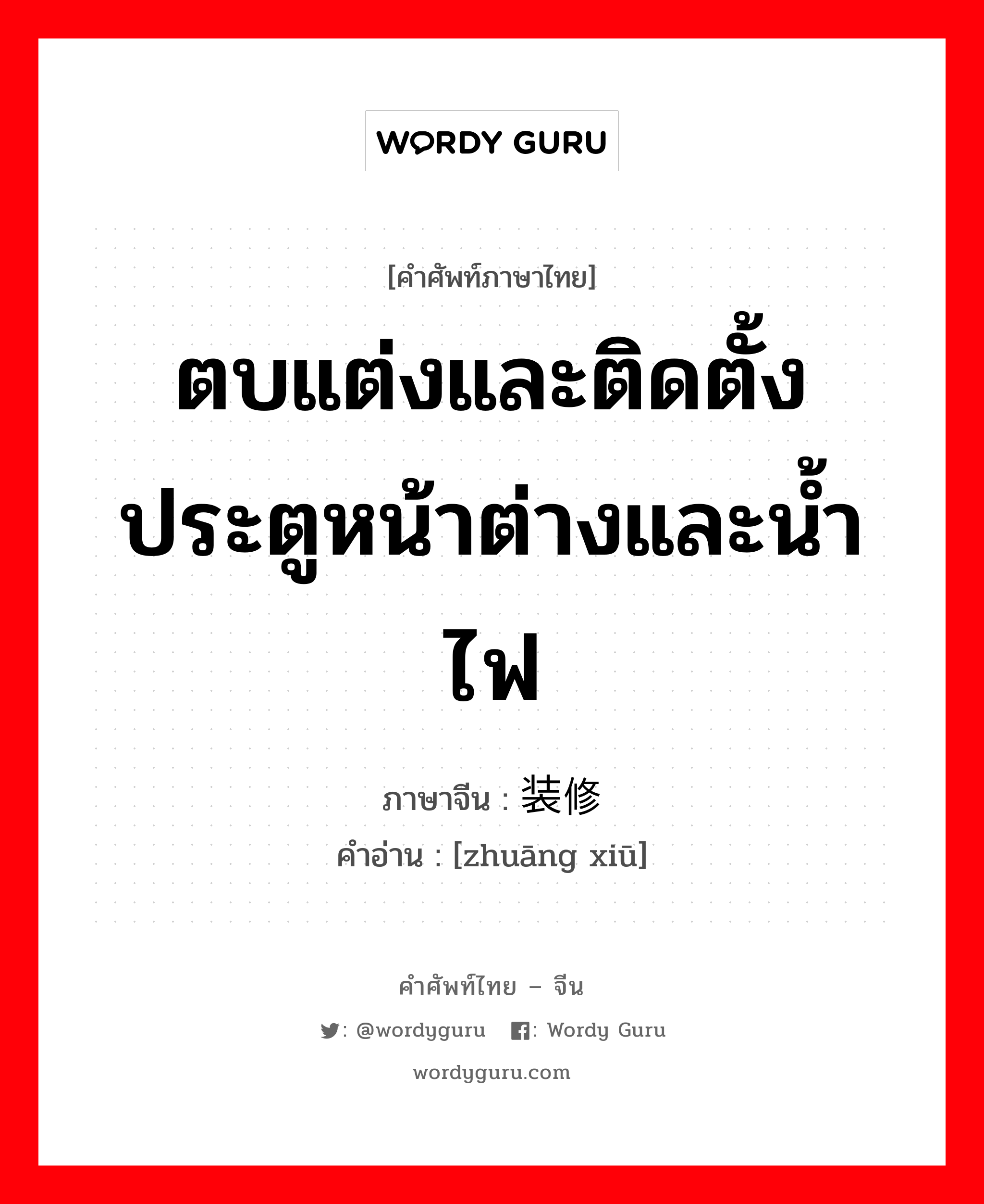 ตบแต่งและติดตั้งประตูหน้าต่างและน้ำไฟ ภาษาจีนคืออะไร, คำศัพท์ภาษาไทย - จีน ตบแต่งและติดตั้งประตูหน้าต่างและน้ำไฟ ภาษาจีน 装修 คำอ่าน [zhuāng xiū]