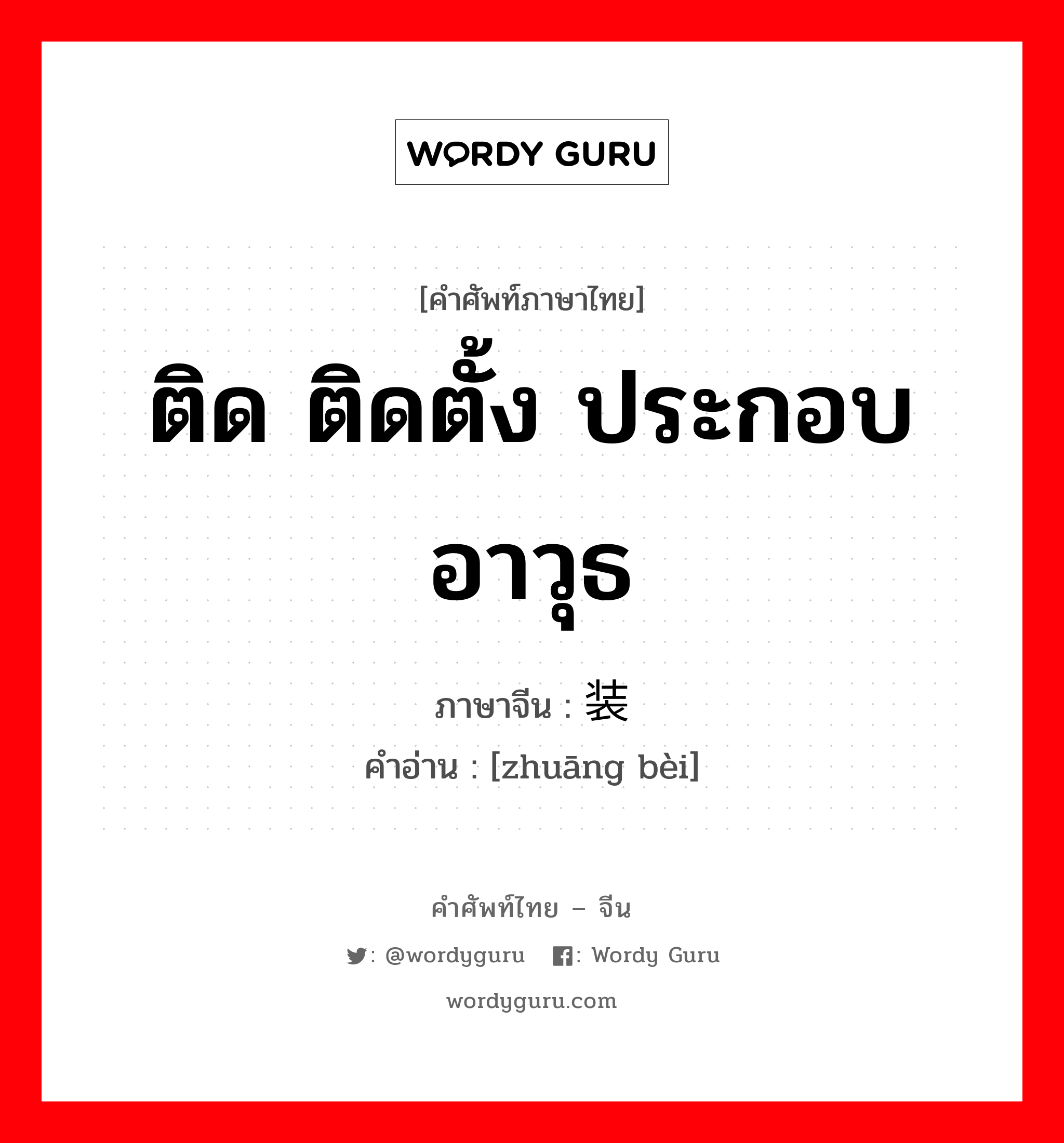 ติด ติดตั้ง ประกอบ อาวุธ ภาษาจีนคืออะไร, คำศัพท์ภาษาไทย - จีน ติด ติดตั้ง ประกอบ อาวุธ ภาษาจีน 装备 คำอ่าน [zhuāng bèi]